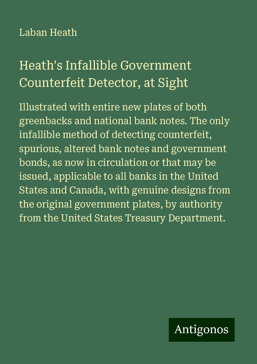 Heath's Infallible Government Counterfeit Detector, at Sight: Illustrated with entire new plates of both greenbacks and national bank notes. The only ... from the United States Treasury Department. Books