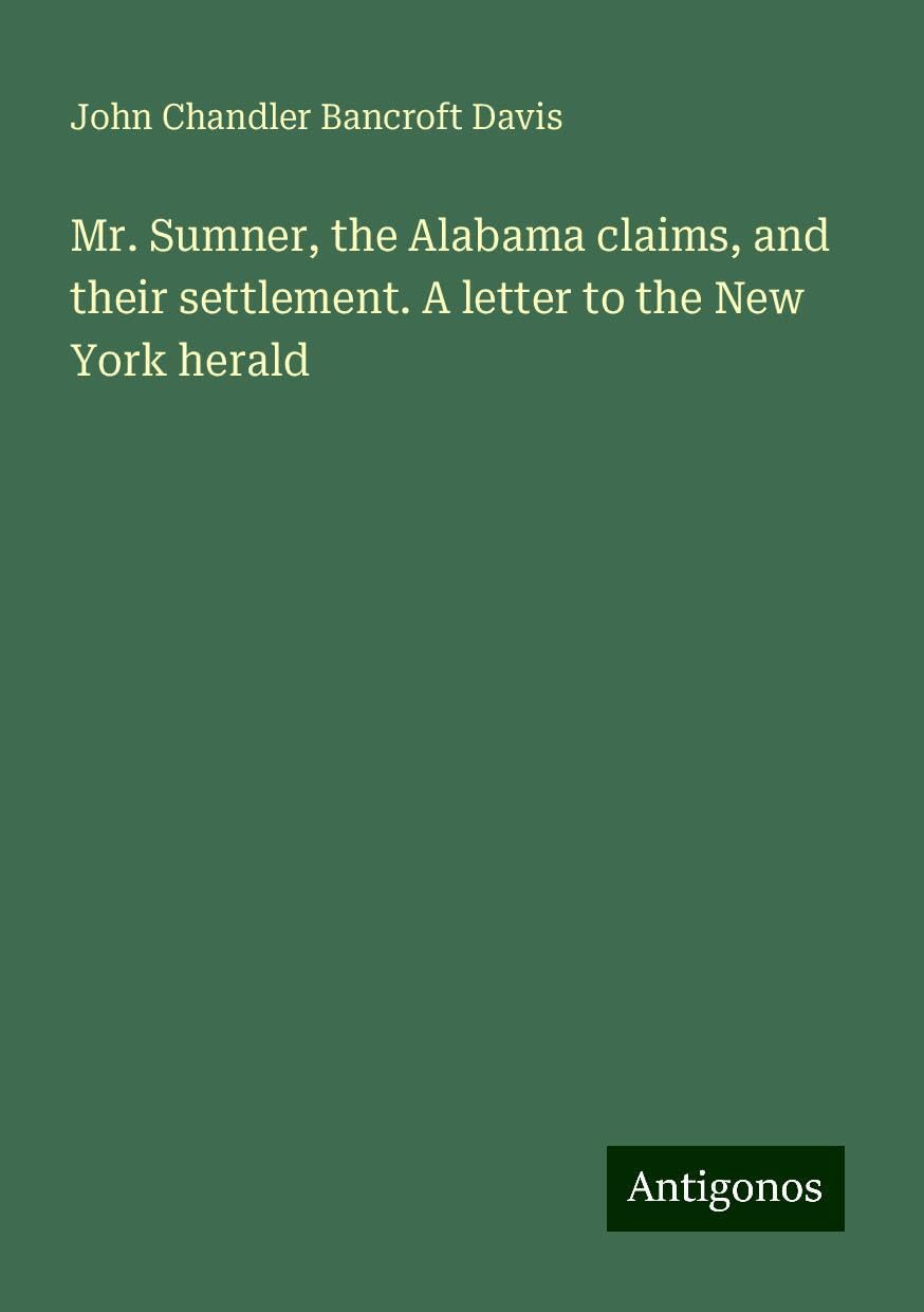 Mr. Sumner, the Alabama claims, and their settlement. A letter to the New York herald Books
