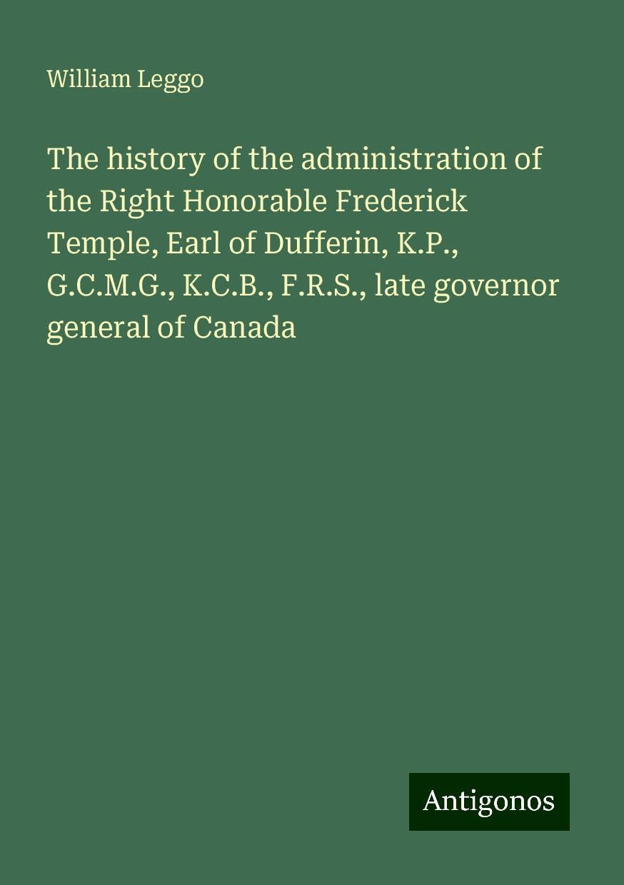 The history of the administration of the Right Honorable Frederick Temple, Earl of Dufferin, K.P., G.C.M.G., K.C.B., F.R.S., late governor general of Canada Books