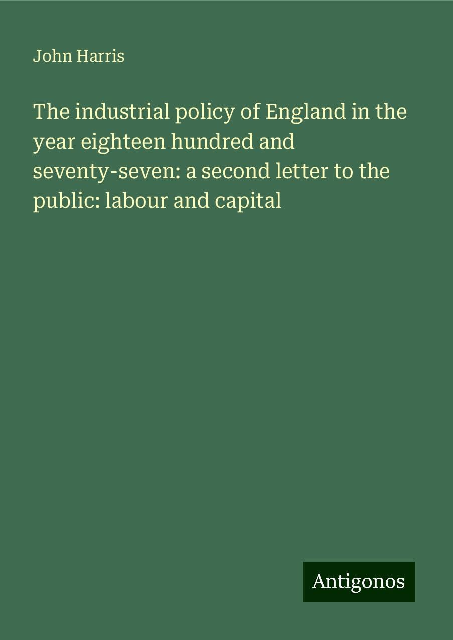 The industrial policy of England in the year eighteen hundred and seventy-seven: a second letter to the public: labour and capital Books