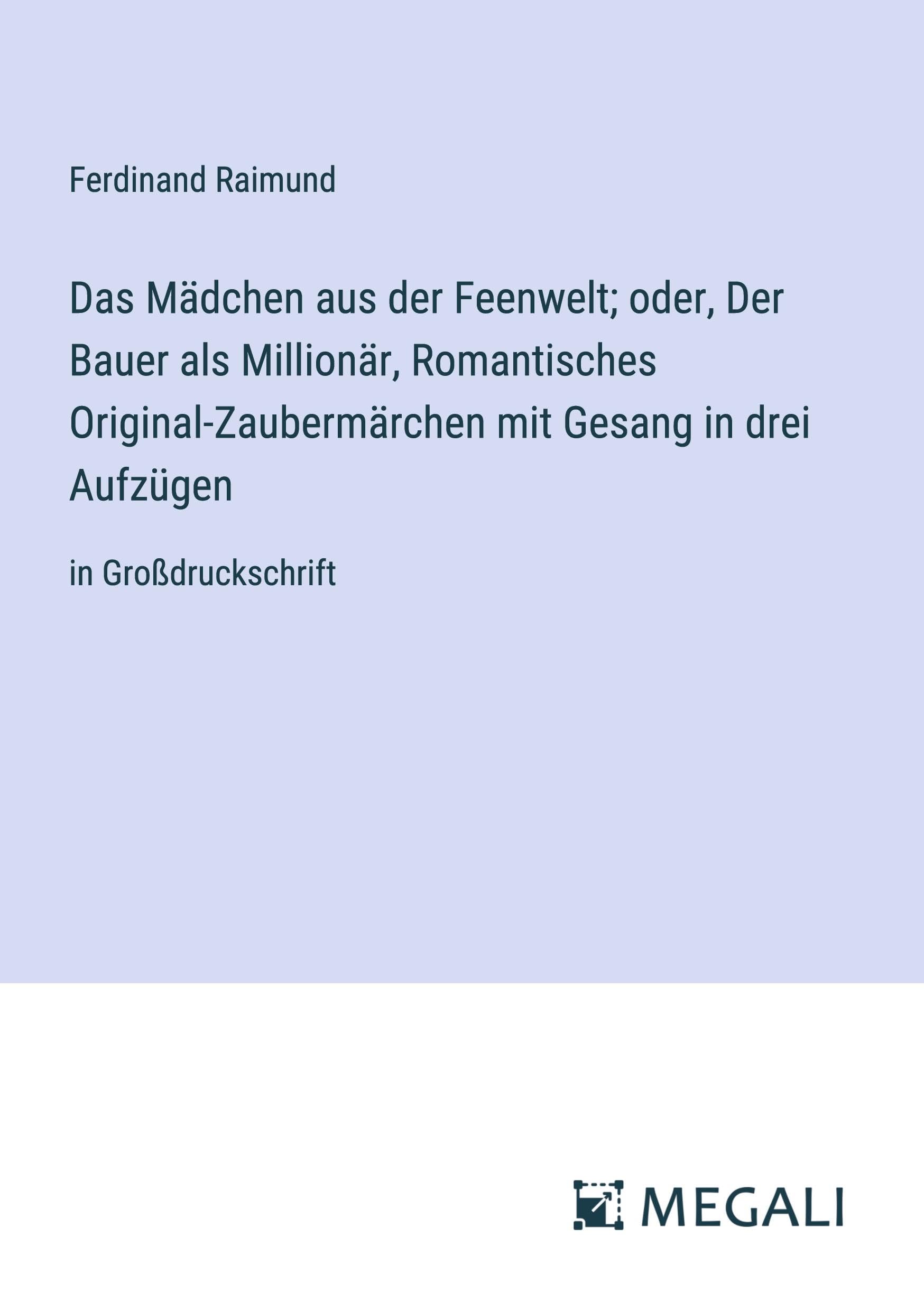 Das Mädchen aus der Feenwelt; oder, Der Bauer als Millionär, Romantisches Original-Zaubermärchen mit Gesang in drei Aufzügen: in Großdruckschrift Classics
