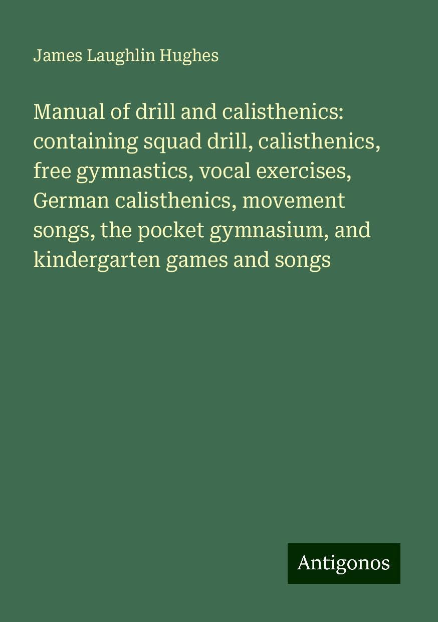 Manual of drill and calisthenics: containing squad drill, calisthenics, free gymnastics, vocal exercises, German calisthenics, movement songs, the pocket gymnasium, and kindergarten games and songs Books