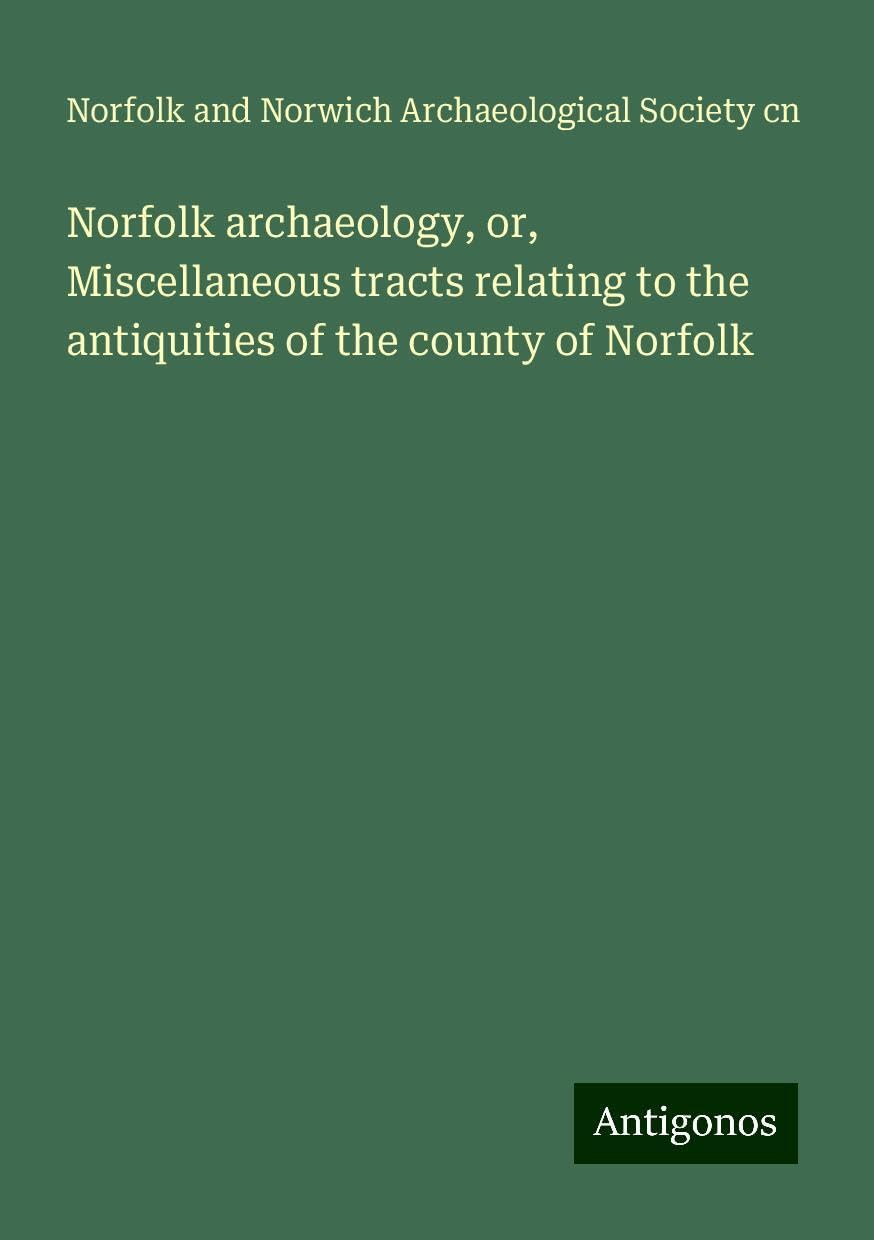Norfolk archaeology, or, Miscellaneous tracts relating to the antiquities of the county of Norfolk Books