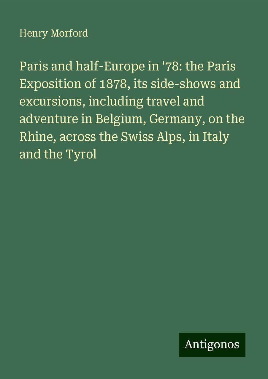 Paris and half-Europe in '78: the Paris Exposition of 1878, its side-shows and excursions, including travel and adventure in Belgium, Germany, on the ... across the Swiss Alps, in Italy and the Tyrol Books