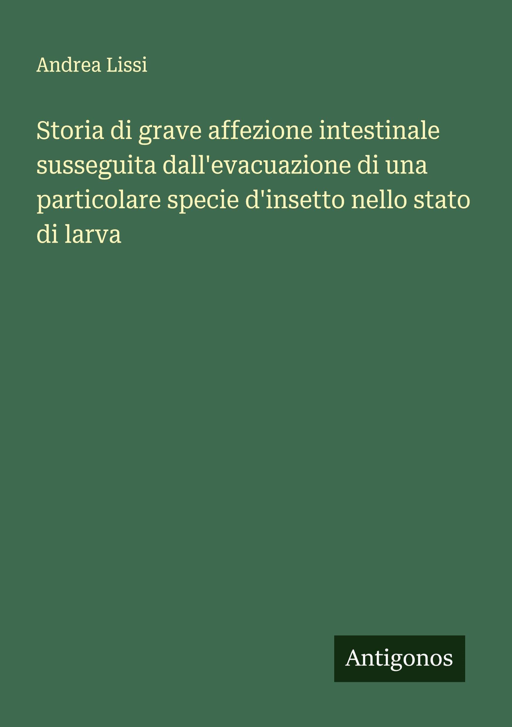 Storia di grave affezione intestinale susseguita dall'evacuazione di una particolare specie d'insetto nello stato di larva Classics