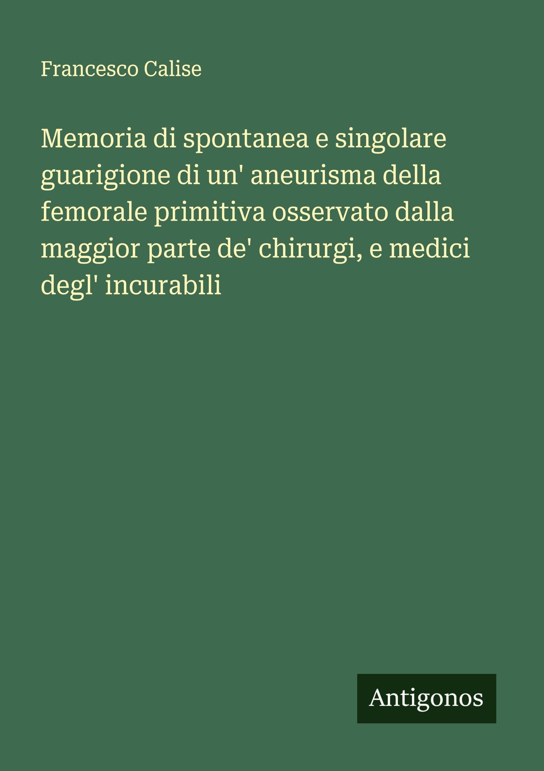 Memoria di spontanea e singolare guarigione di un' aneurisma della femorale primitiva osservato dalla maggior parte de' chirurgi, e medici degl' incurabili Classics