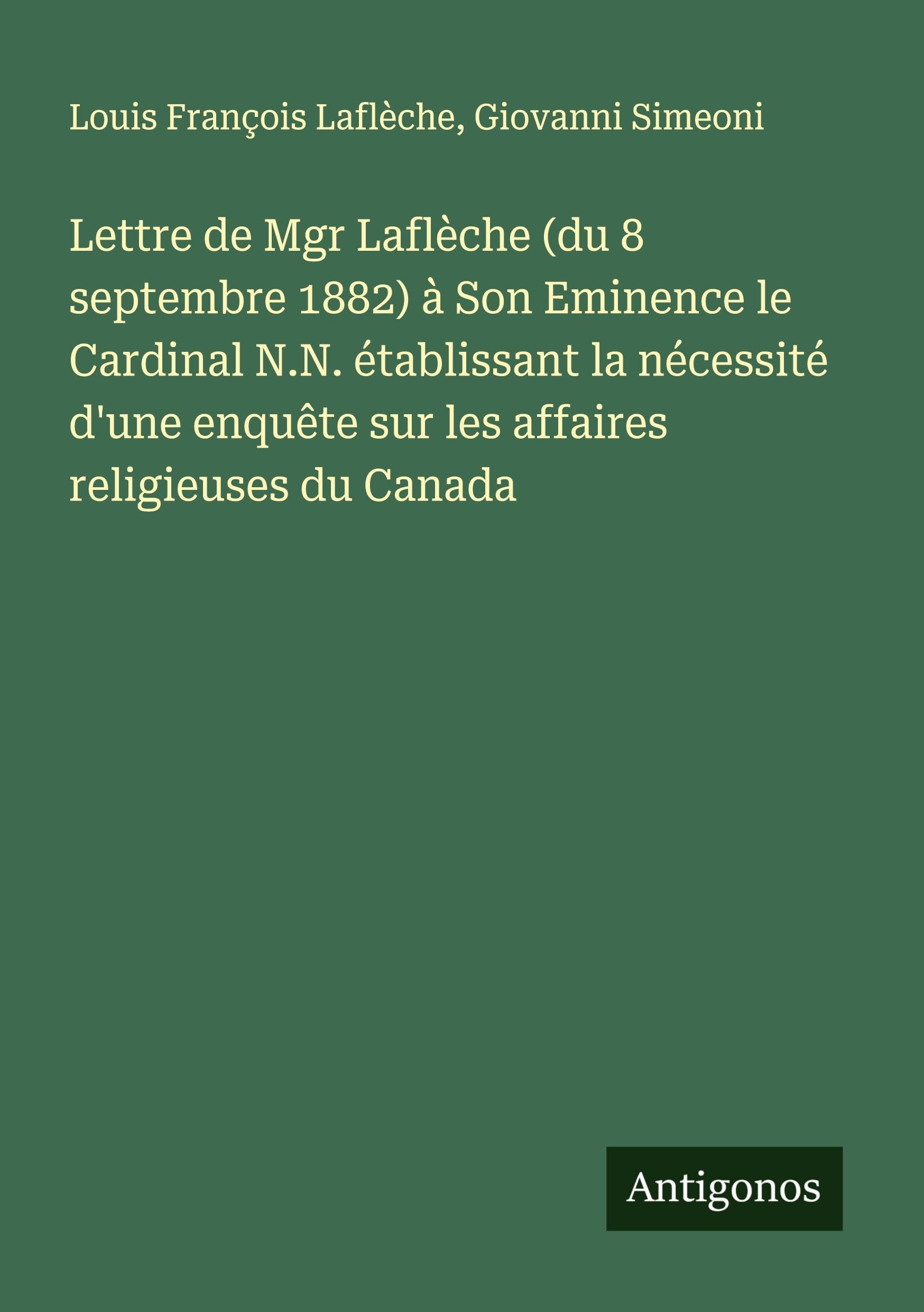 Lettre de Mgr Laflèche (du 8 septembre 1882) à Son Eminence le Cardinal N.N. établissant la nécessité d'une enquête sur les affaires religieuses du Canada Classics