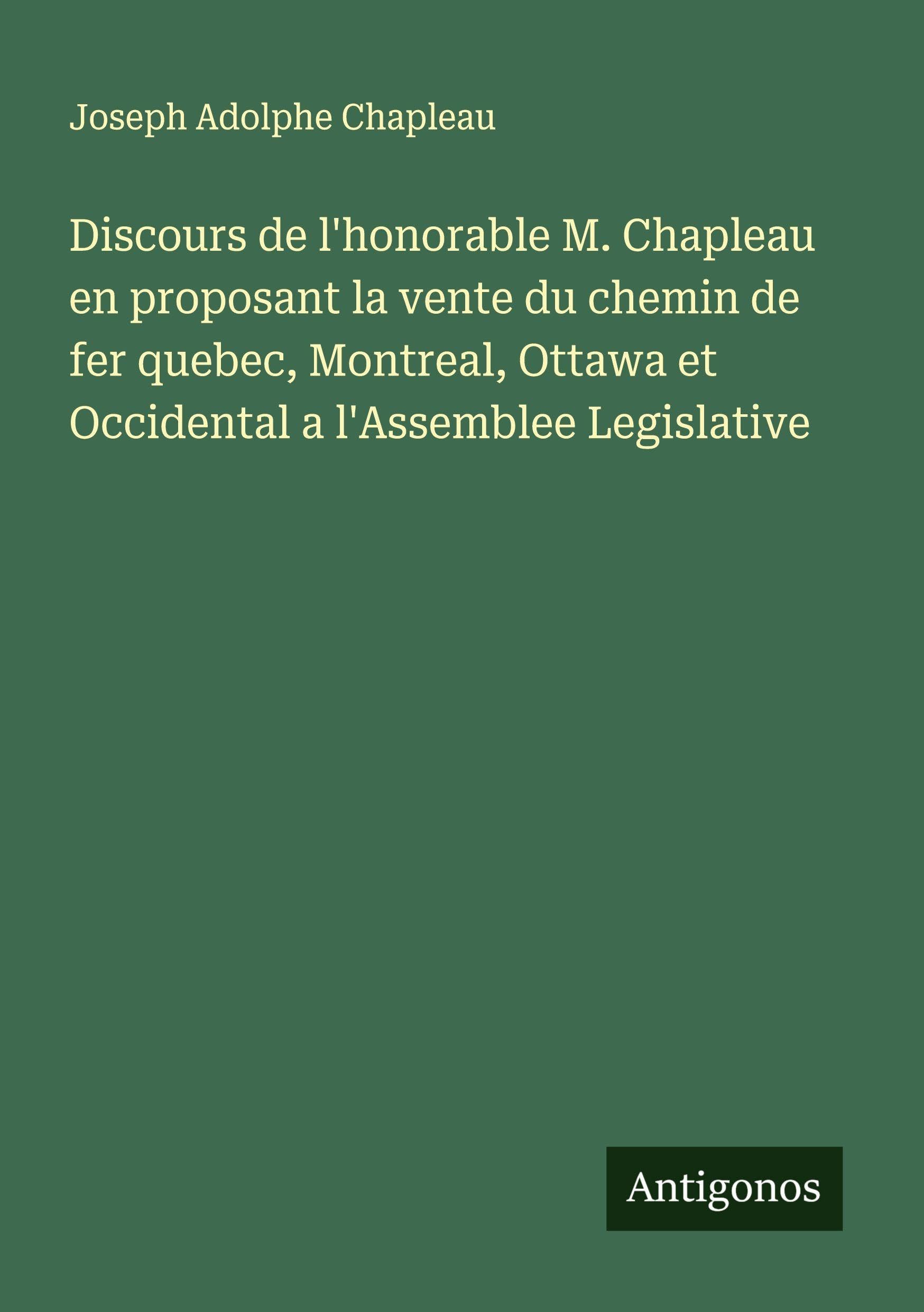 Discours de l'honorable M. Chapleau en proposant la vente du chemin de fer quebec, Montreal, Ottawa et Occidental a l'Assemblee Legislative Classics