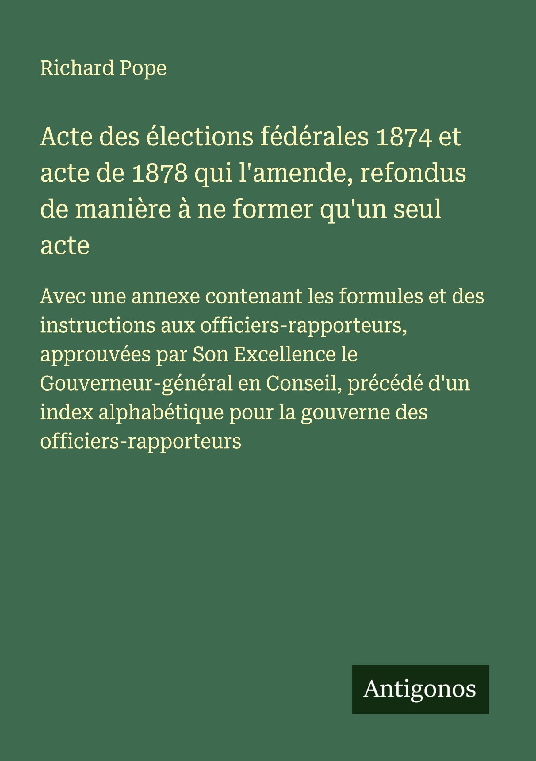 Acte des élections fédérales 1874 et acte de 1878 qui l'amende, refondus de manière à ne former qu'un seul acte Classics