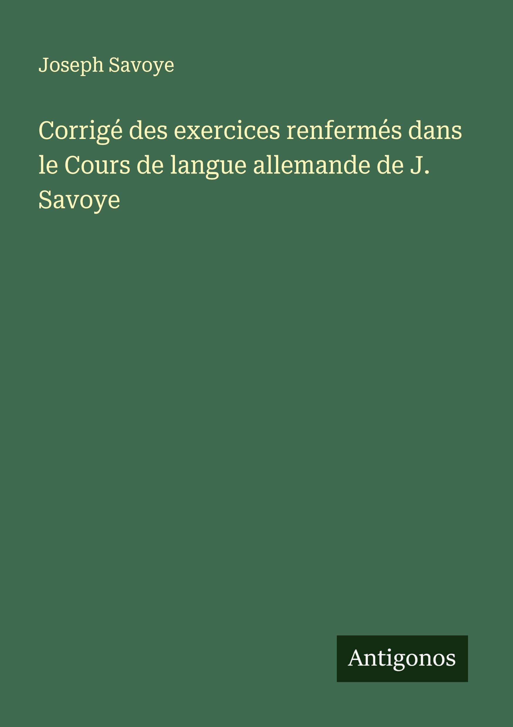 Corrigé des exercices renfermés dans le Cours de langue allemande de J. Savoye Classics