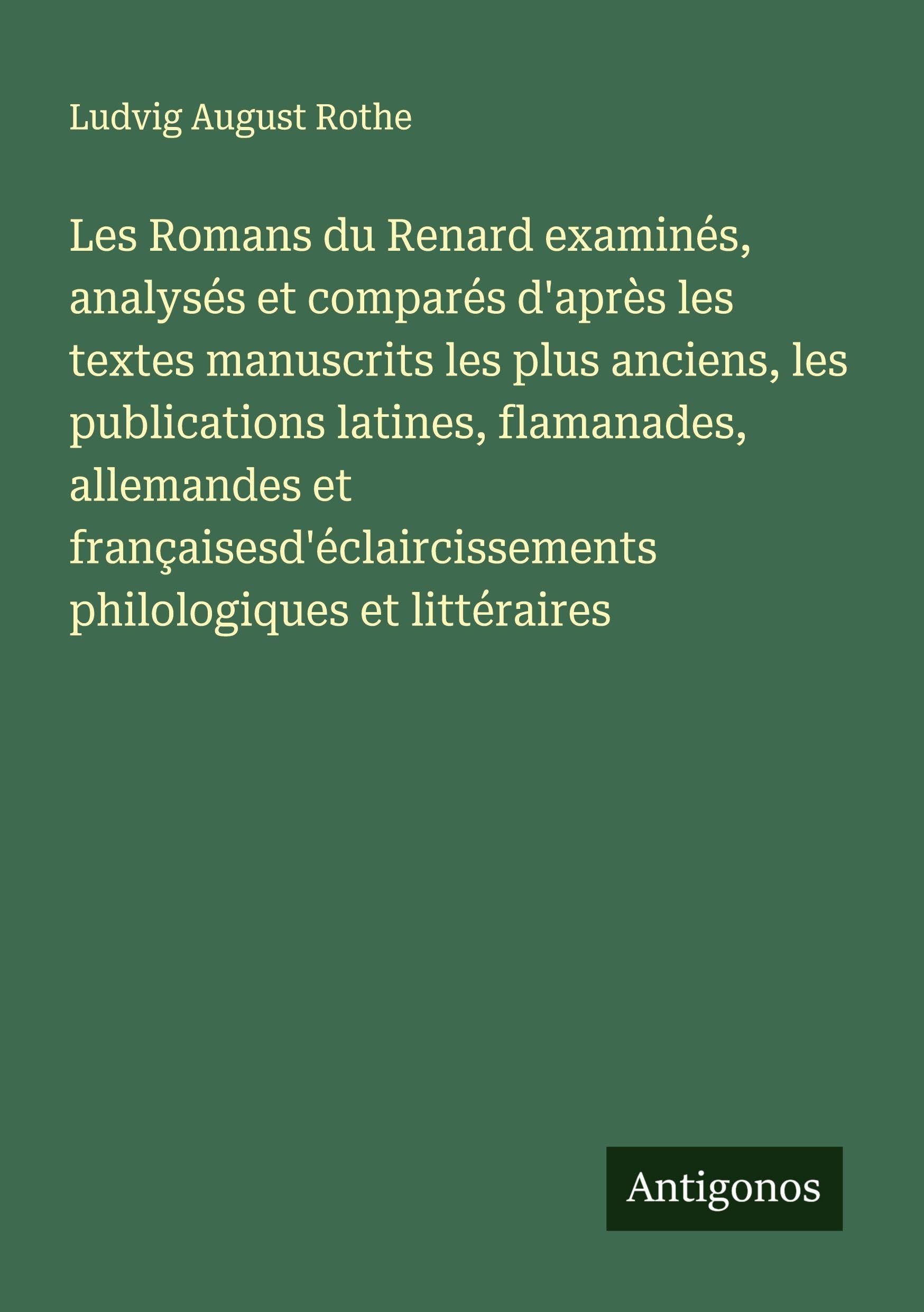 Les Romans du Renard examinés, analysés et comparés d'après les textes manuscrits les plus anciens, les publications latines, flamanades, allemandes et françaisesd'éclaircissements philologiques et littéraires Classics