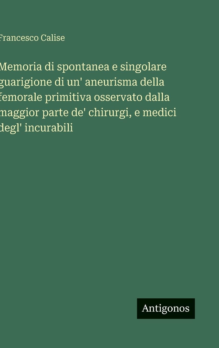 Memoria di spontanea e singolare guarigione di un' aneurisma della femorale primitiva osservato dalla maggior parte de' chirurgi, e medici degl' incurabili Contemporary literature