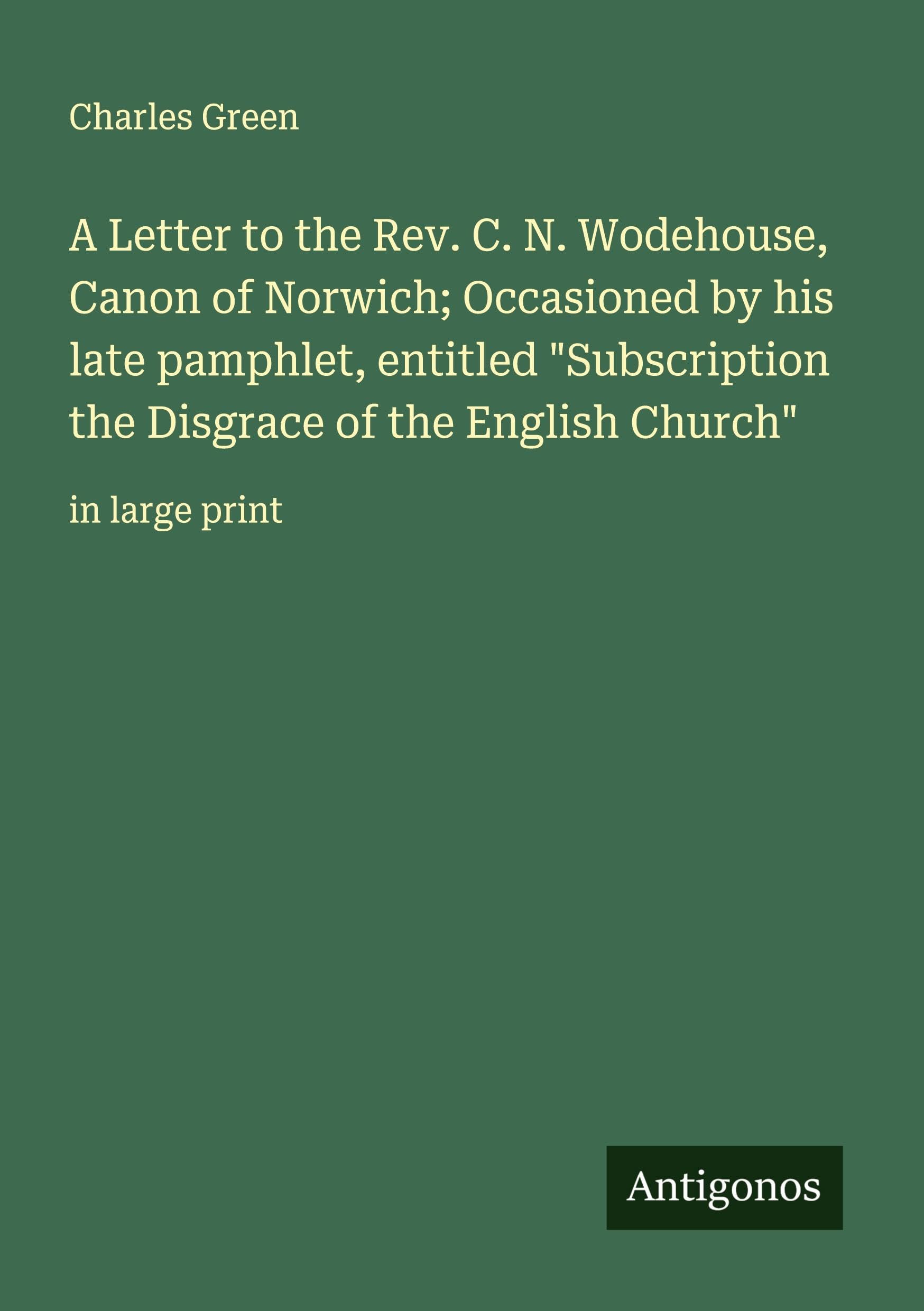 A Letter to the Rev. C. N. Wodehouse, Canon of Norwich; Occasioned by his late pamphlet, entitled "Subscription the Disgrace of the English Church" Classics
