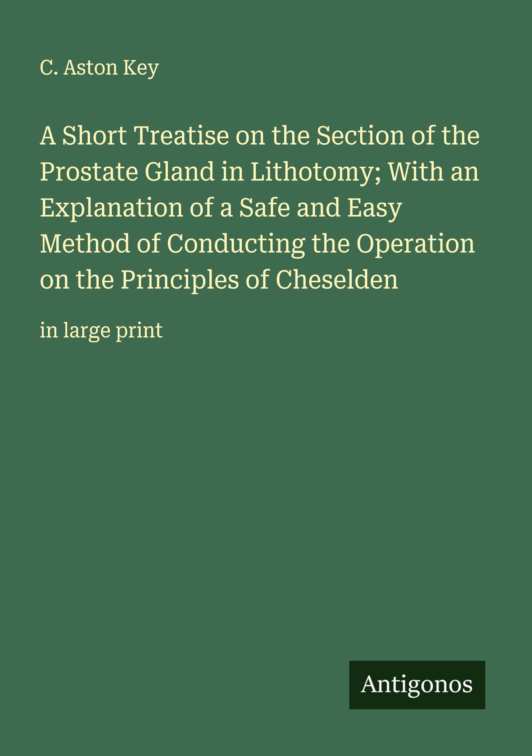 A Short Treatise on the Section of the Prostate Gland in Lithotomy; With an Explanation of a Safe and Easy Method of Conducting the Operation on the Principles of Cheselden Classics