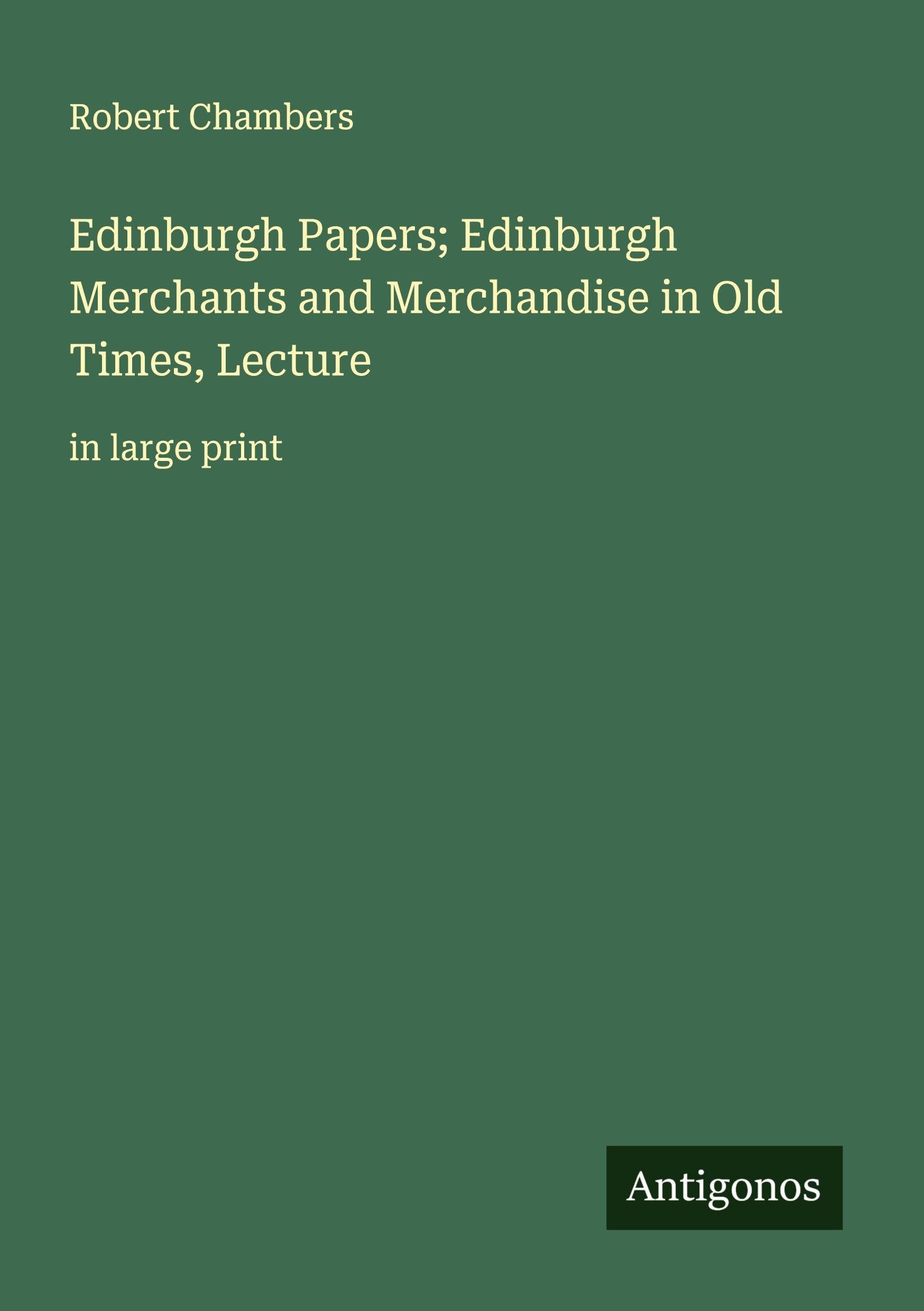 Edinburgh Papers; Edinburgh Merchants and Merchandise in Old Times, Lecture Classics