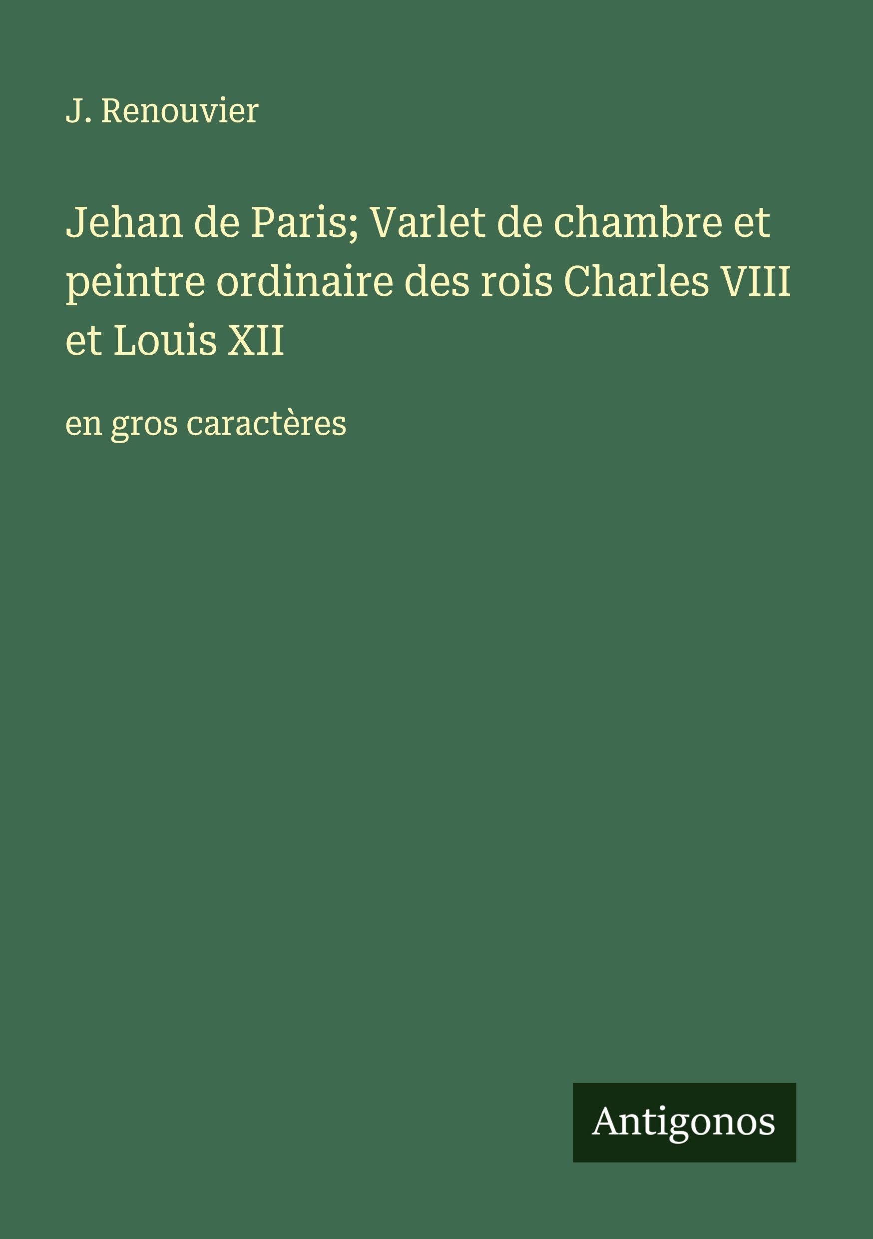 Jehan de Paris; Varlet de chambre et peintre ordinaire des rois Charles VIII et Louis XII: en gros caractères Classics
