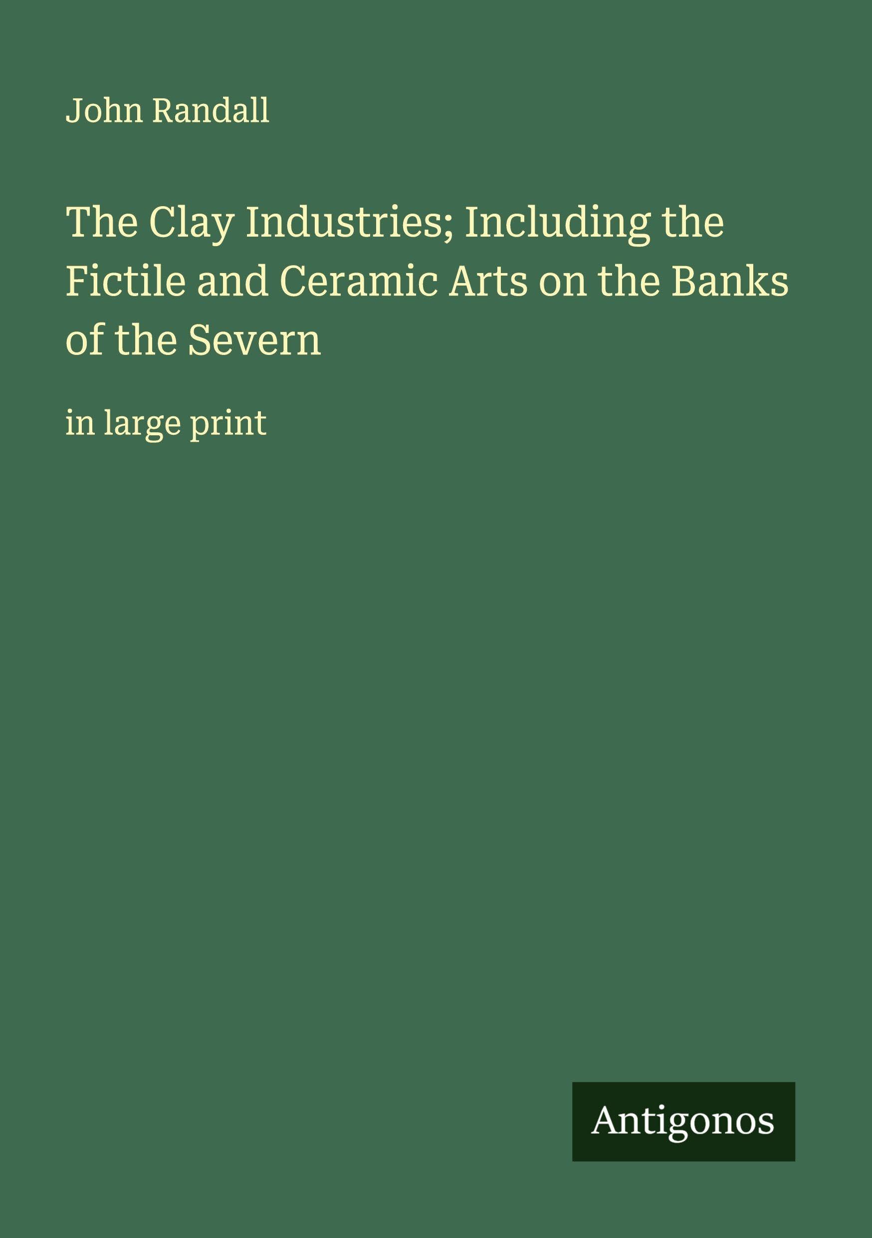 The Clay Industries; Including the Fictile and Ceramic Arts on the Banks of the Severn Classics