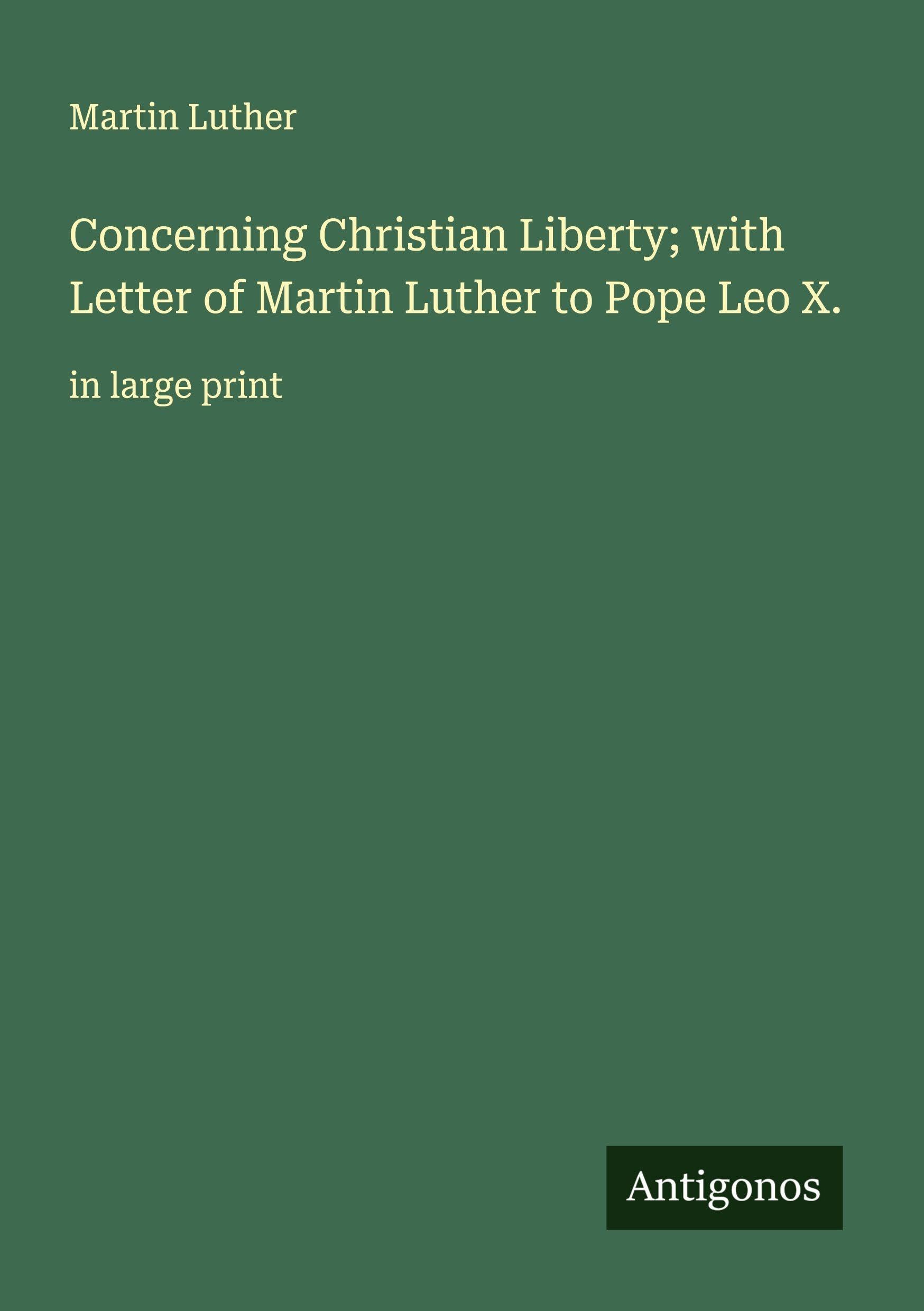 Concerning Christian Liberty; with Letter of Martin Luther to Pope Leo X. Classics