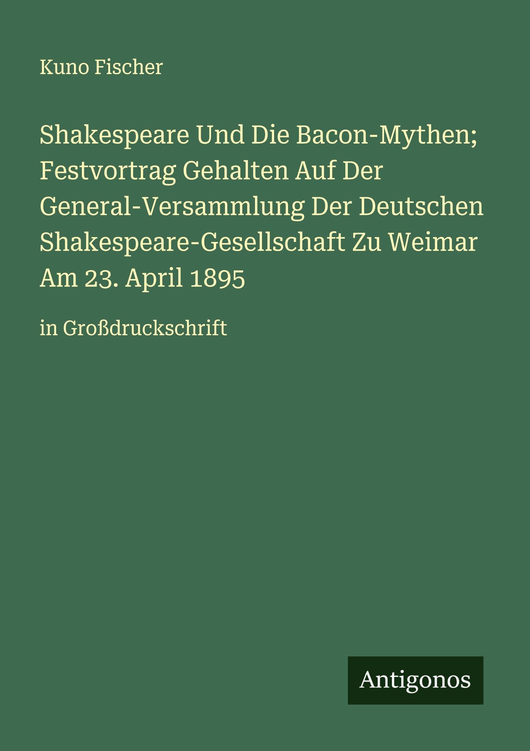 Shakespeare Und Die Bacon-Mythen; Festvortrag Gehalten Auf Der General-Versammlung Der Deutschen Shakespeare-Gesellschaft Zu Weimar Am 23. April 1895 Classics