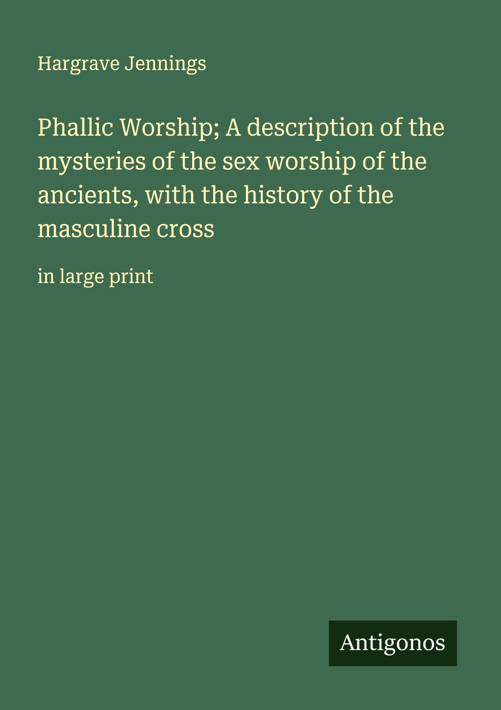 Phallic Worship; A description of the mysteries of the sex worship of the ancients, with the history of the masculine cross Classics
