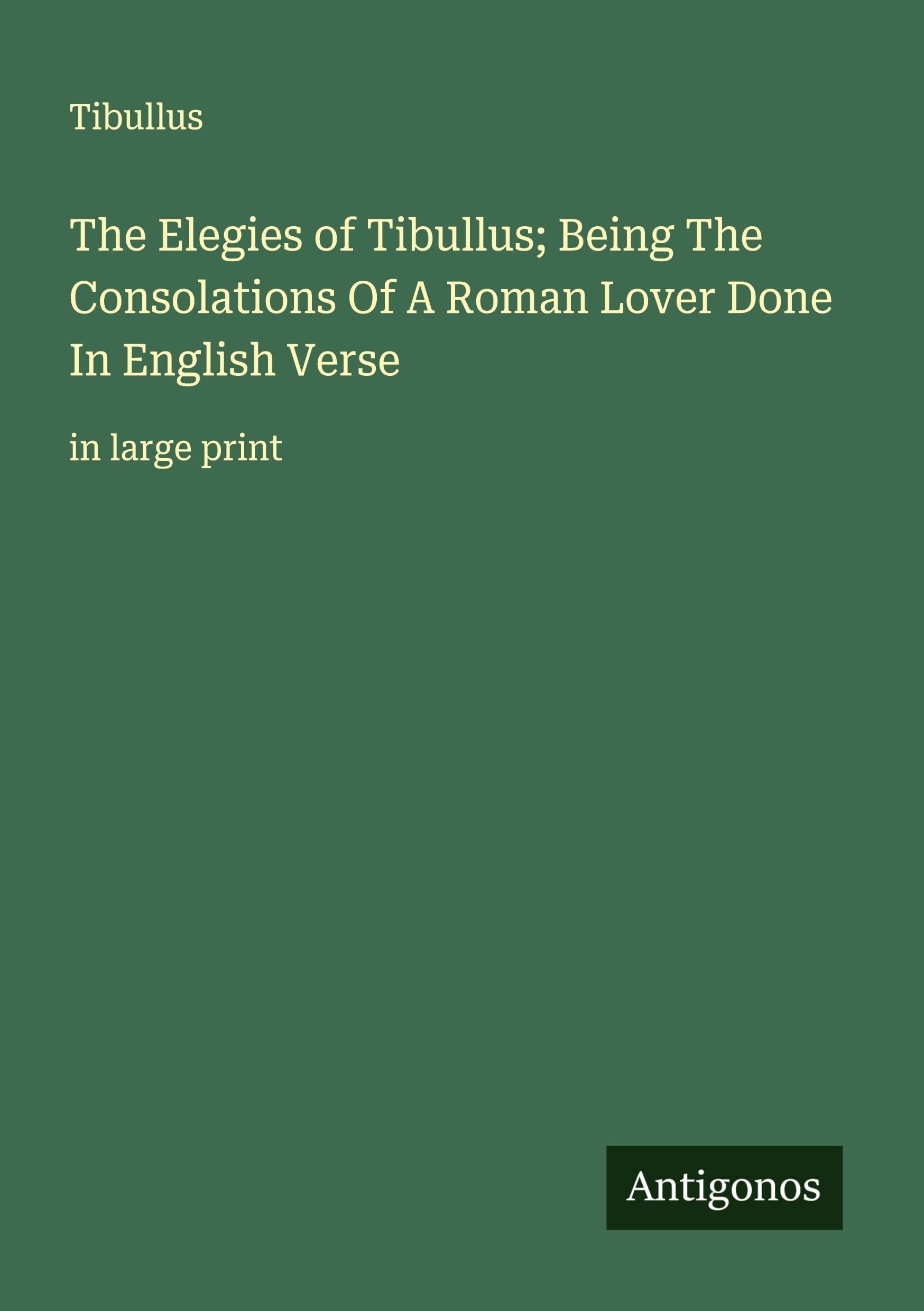 The Elegies of Tibullus; Being The Consolations Of A Roman Lover Done In English Verse Classics
