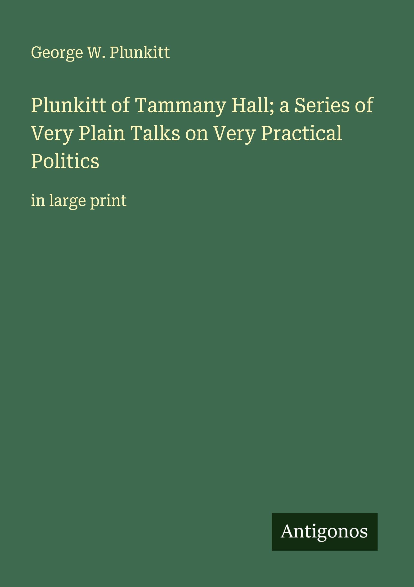 Plunkitt of Tammany Hall; a Series of Very Plain Talks on Very Practical Politics Classics
