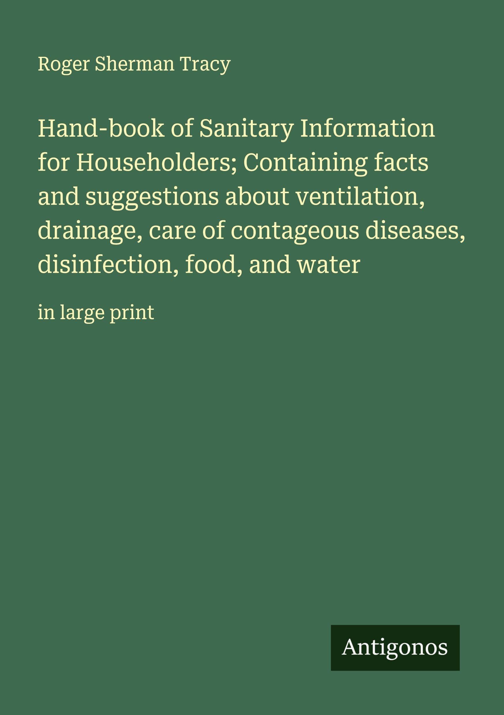 Hand-book of Sanitary Information for Householders; Containing facts and suggestions about ventilation, drainage, care of contageous diseases, disinfection, food, and water Classics