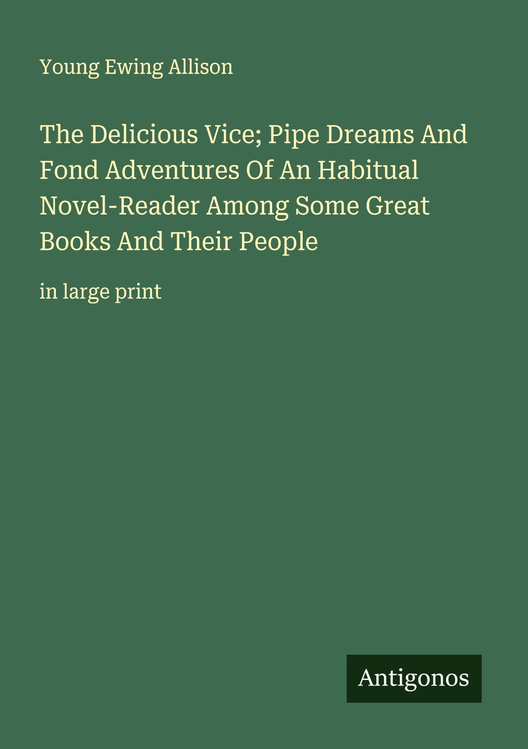 The Delicious Vice; Pipe Dreams And Fond Adventures Of An Habitual Novel-Reader Among Some Great Books And Their People Classics