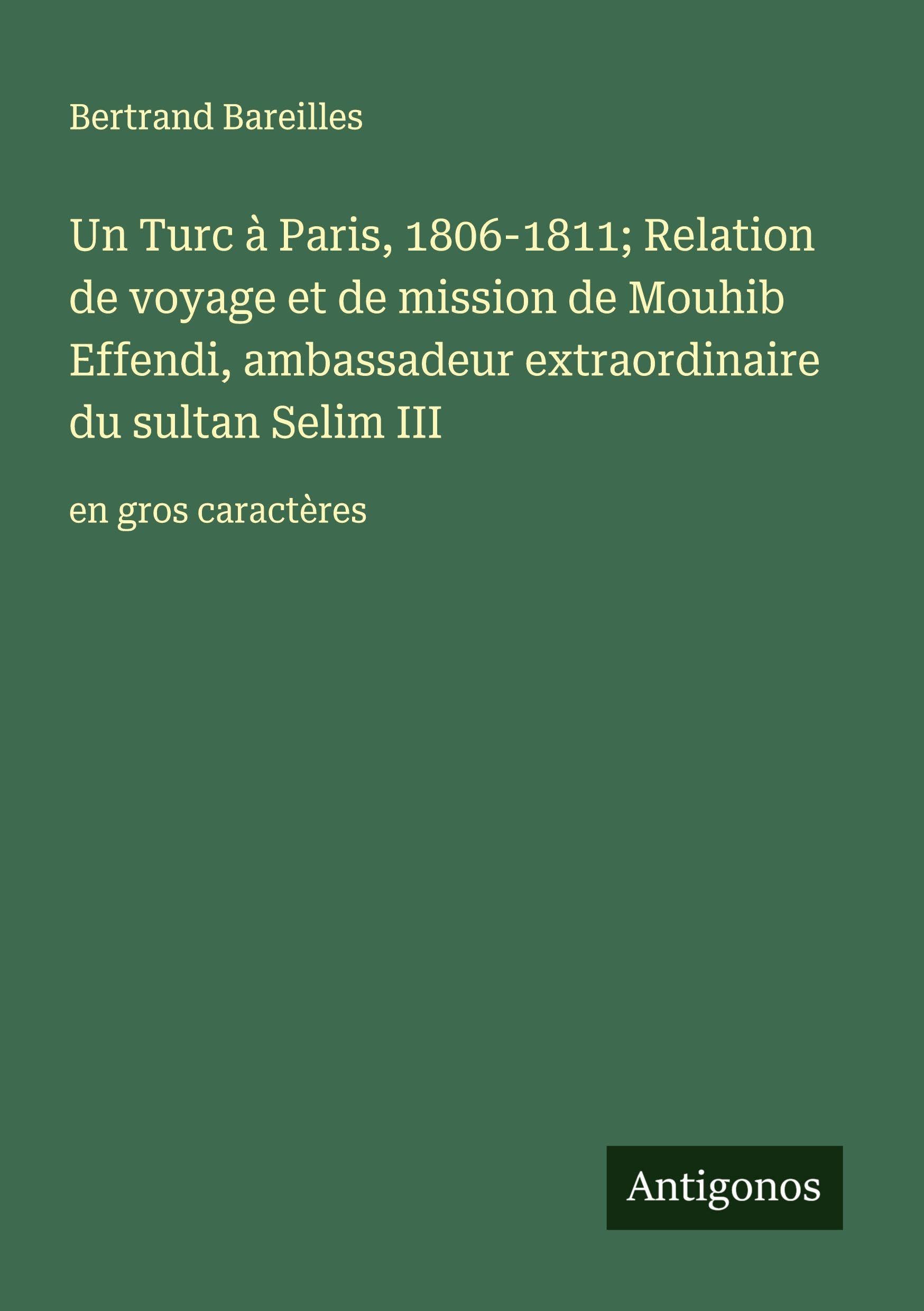 Un Turc à Paris, 1806-1811; Relation de voyage et de mission de Mouhib Effendi, ambassadeur extraordinaire du sultan Selim III: en gros caractères Classics