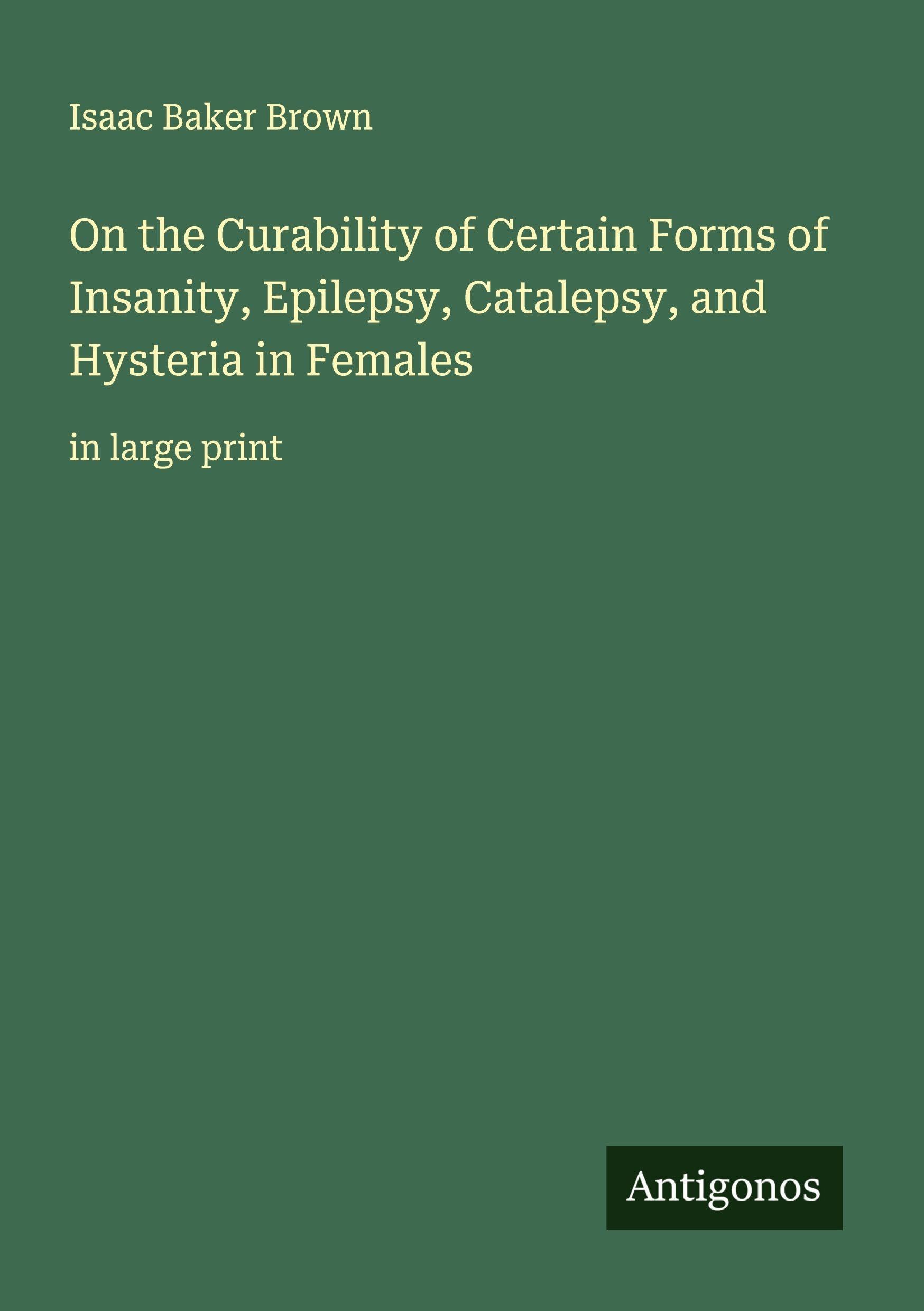 On the Curability of Certain Forms of Insanity, Epilepsy, Catalepsy, and Hysteria in Females Classics