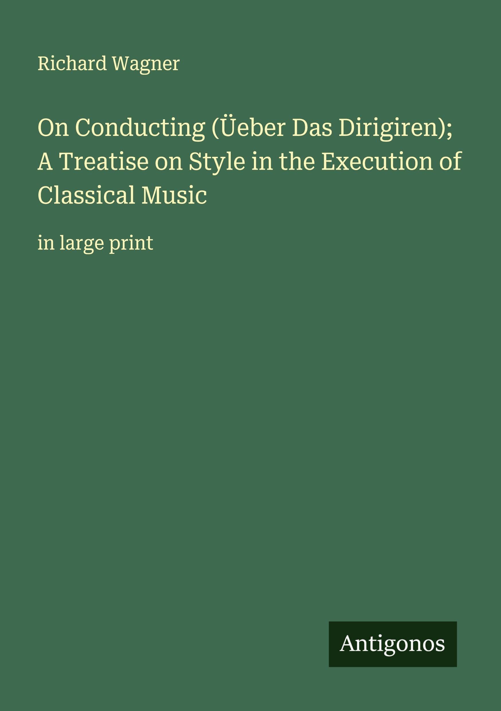 On Conducting (Üeber Das Dirigiren); A Treatise on Style in the Execution of Classical Music Classics