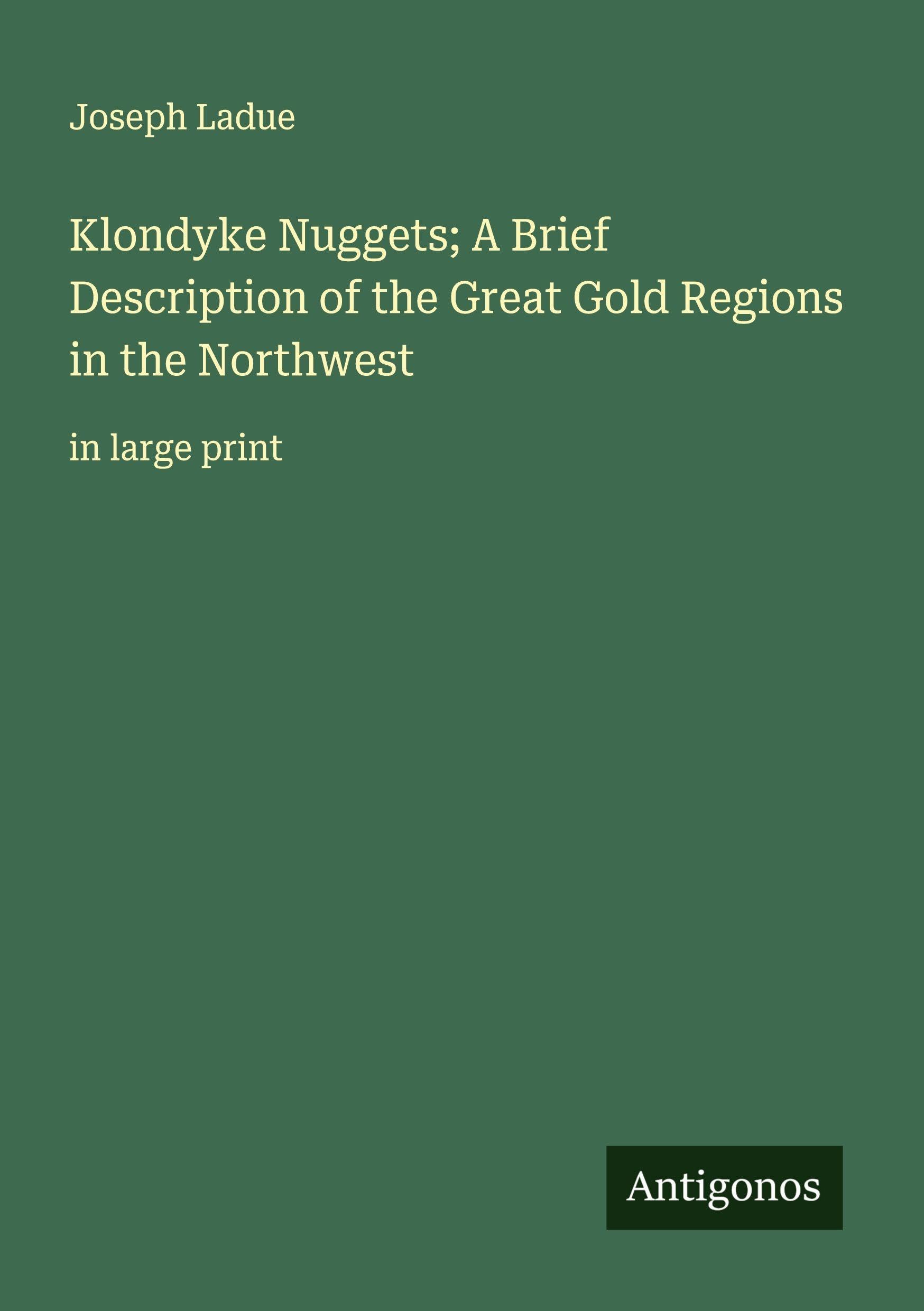 Klondyke Nuggets; A Brief Description of the Great Gold Regions in the Northwest Classics