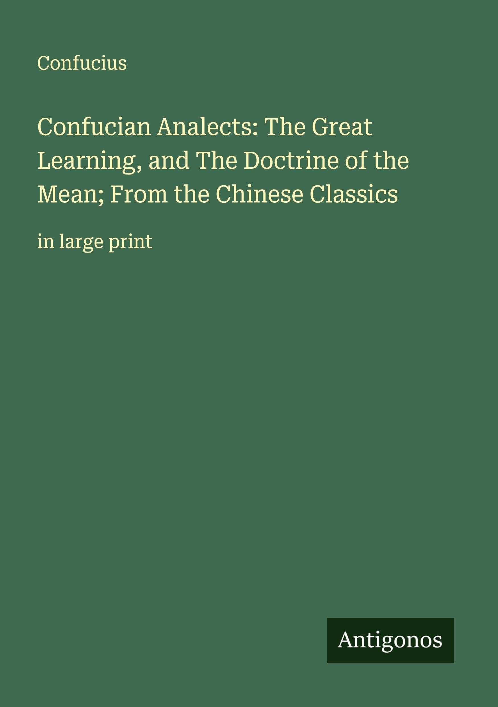 Confucian Analects: The Great Learning, and The Doctrine of the Mean; From the Chinese Classics Classics