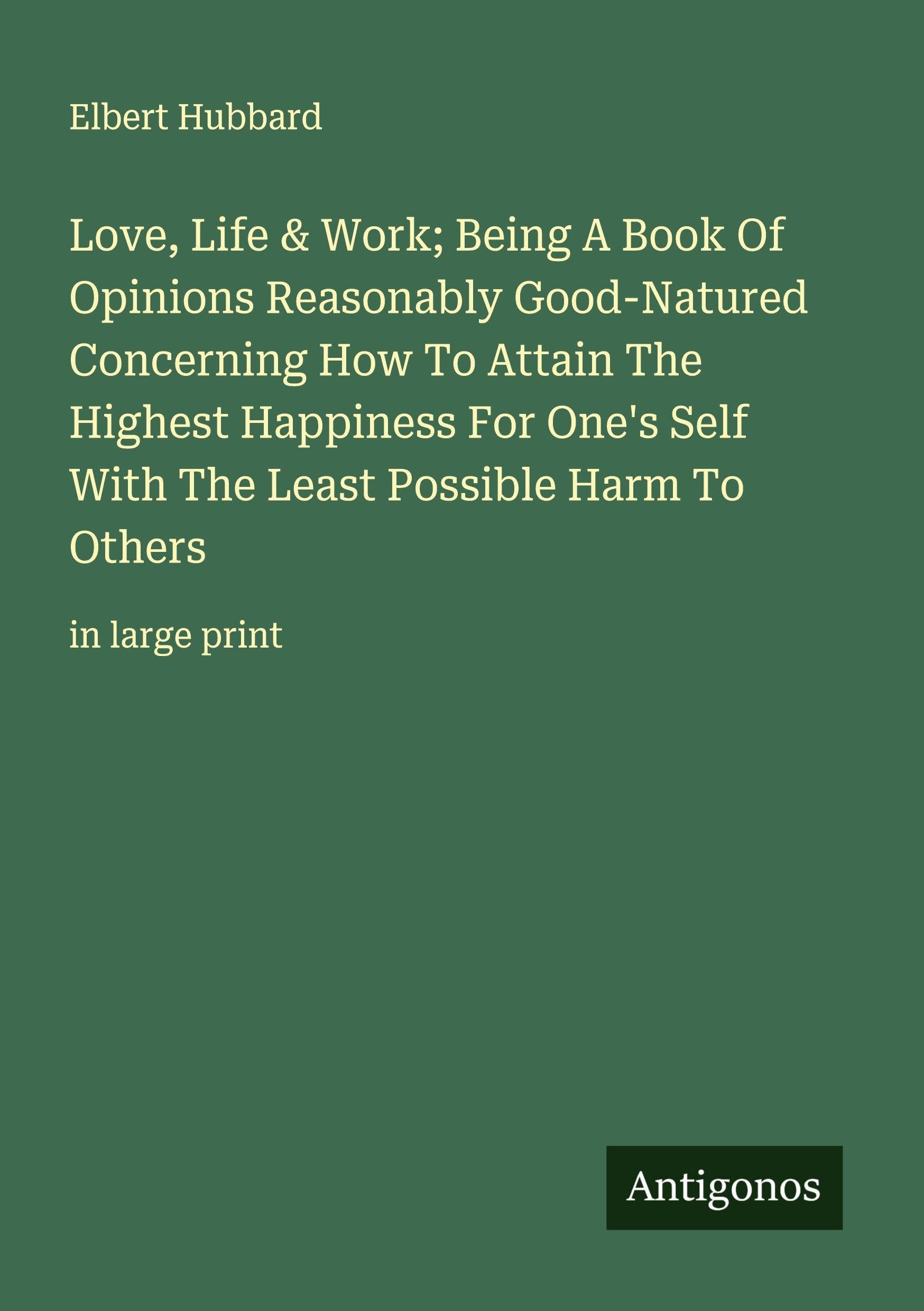 Love, Life & Work; Being A Book Of Opinions Reasonably Good-Natured Concerning How To Attain The Highest Happiness For One's Self With The Least Possible Harm To Others Classics
