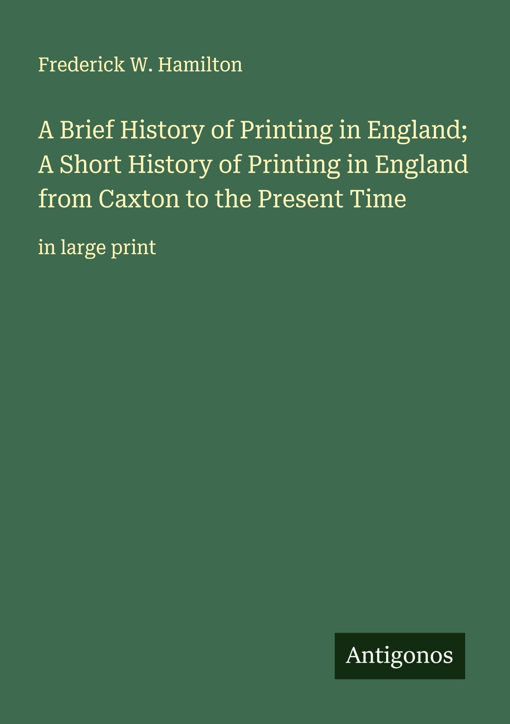 A Brief History of Printing in England; A Short History of Printing in England from Caxton to the Present Time Classics