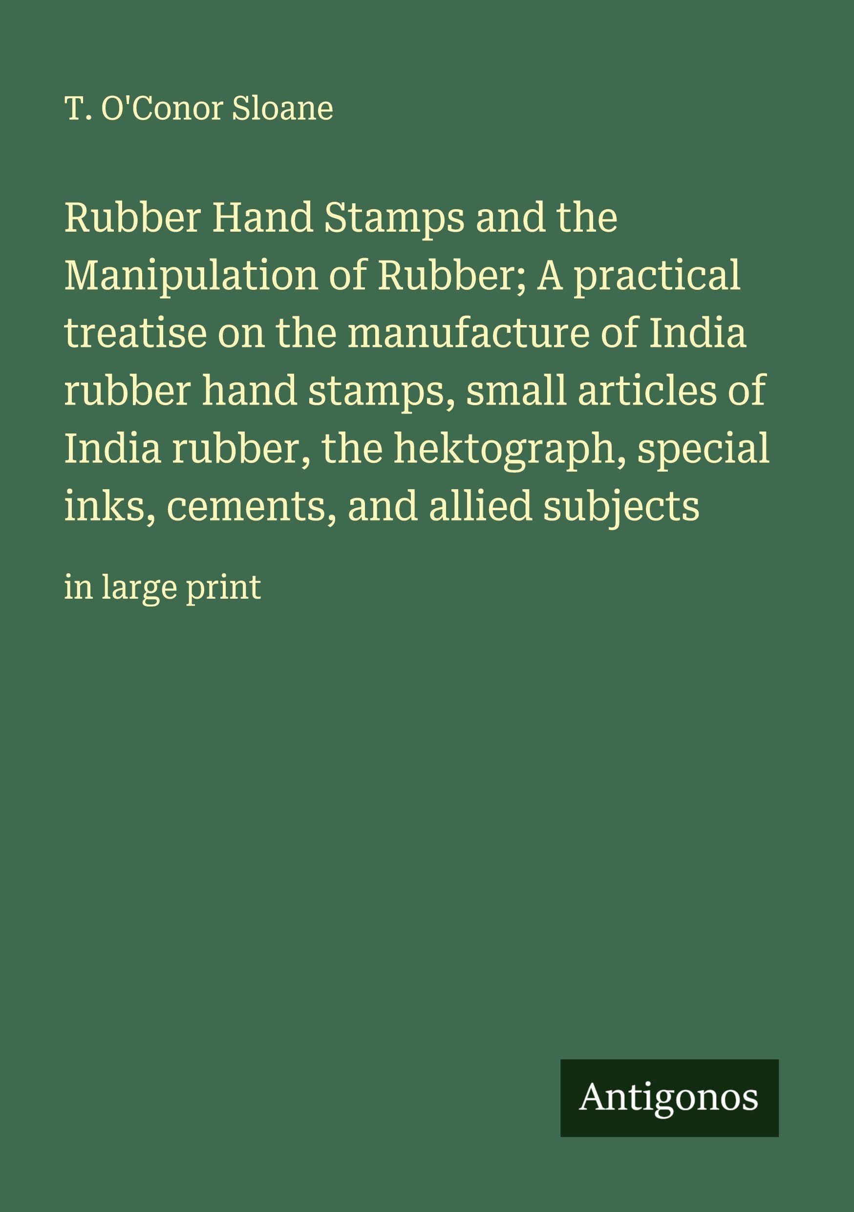 Rubber Hand Stamps and the Manipulation of Rubber; A practical treatise on the manufacture of India rubber hand stamps, small articles of India rubber, the hektograph, special inks, cements, and allied subjects Classics