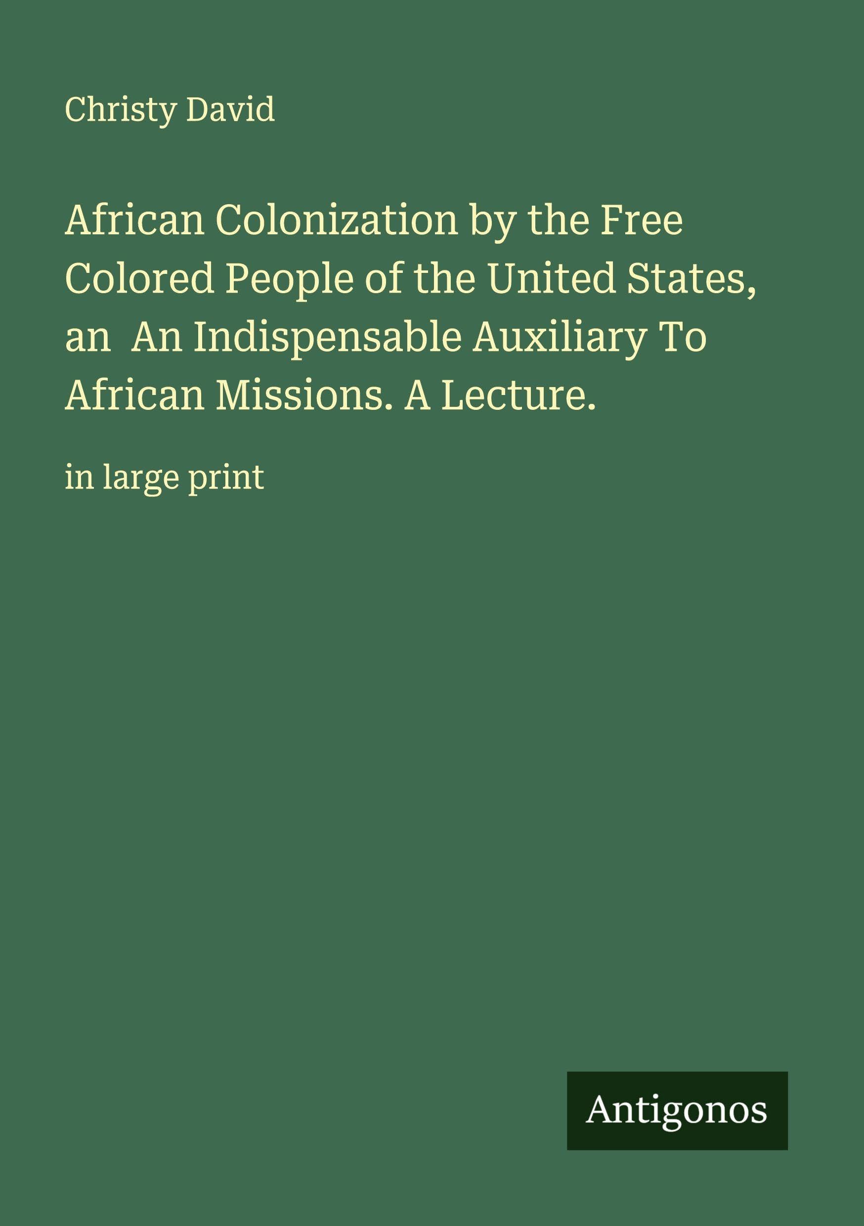 African Colonization by the Free Colored People of the United States, an  An Indispensable Auxiliary To African Missions. A Lecture. Classics