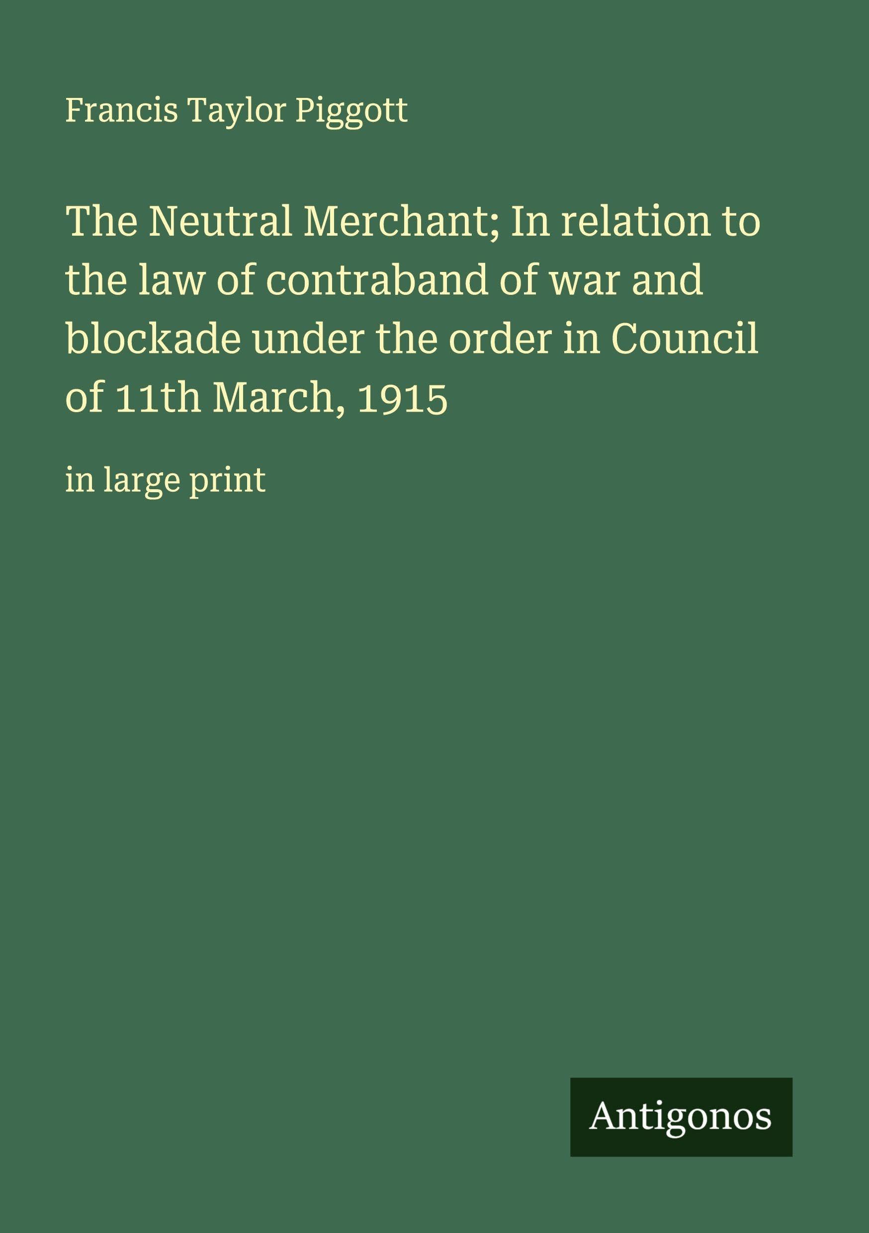 The Neutral Merchant; In relation to the law of contraband of war and blockade under the order in Council of 11th March, 1915 Classics