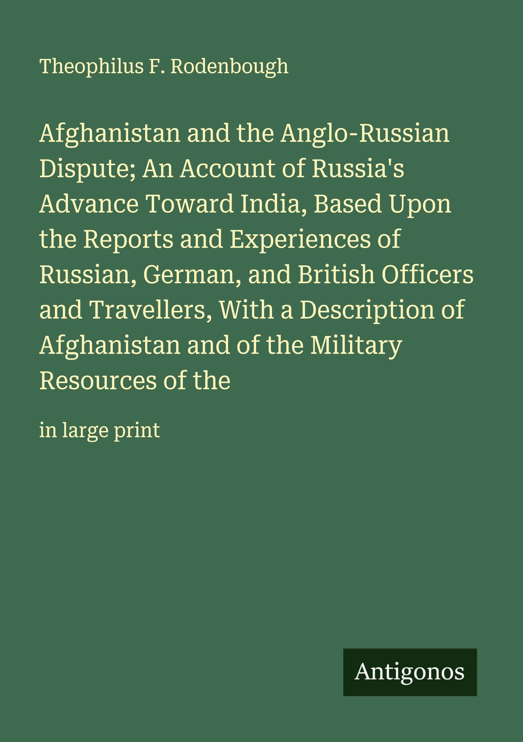 Afghanistan and the Anglo-Russian Dispute; An Account of Russia's Advance Toward India, Based Upon the Reports and Experiences of Russian, German, and British Officers and Travellers, With a Description of Afghanistan and of the Military Resources of the Classics