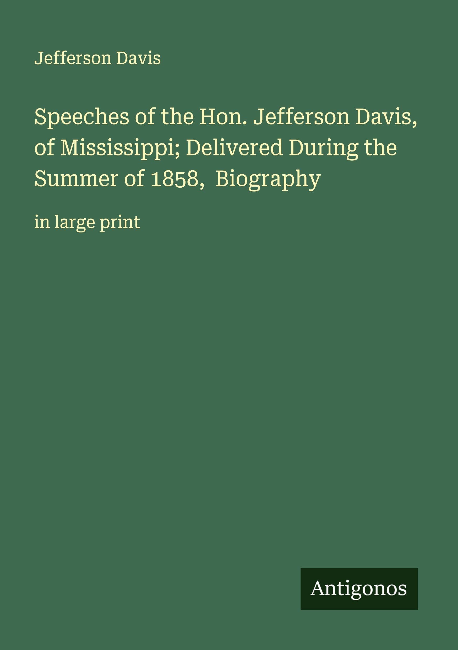Speeches of the Hon. Jefferson Davis, of Mississippi; Delivered During the Summer of 1858,  Biography Classics