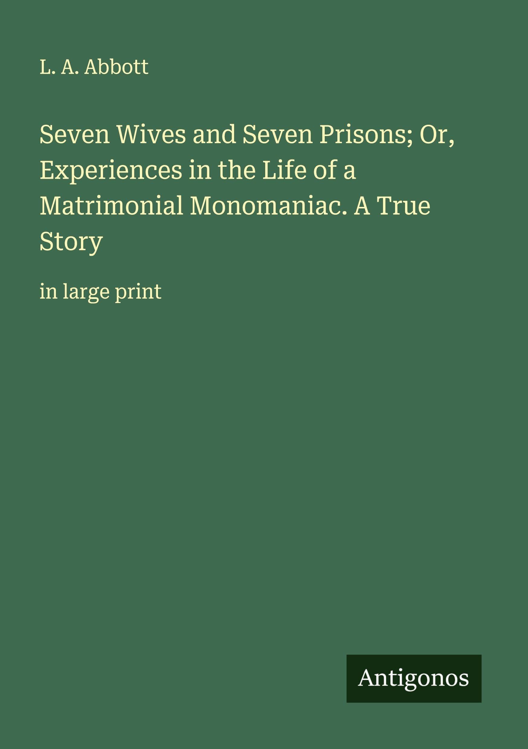 Seven Wives and Seven Prisons; Or, Experiences in the Life of a Matrimonial Monomaniac. A True Story Classics