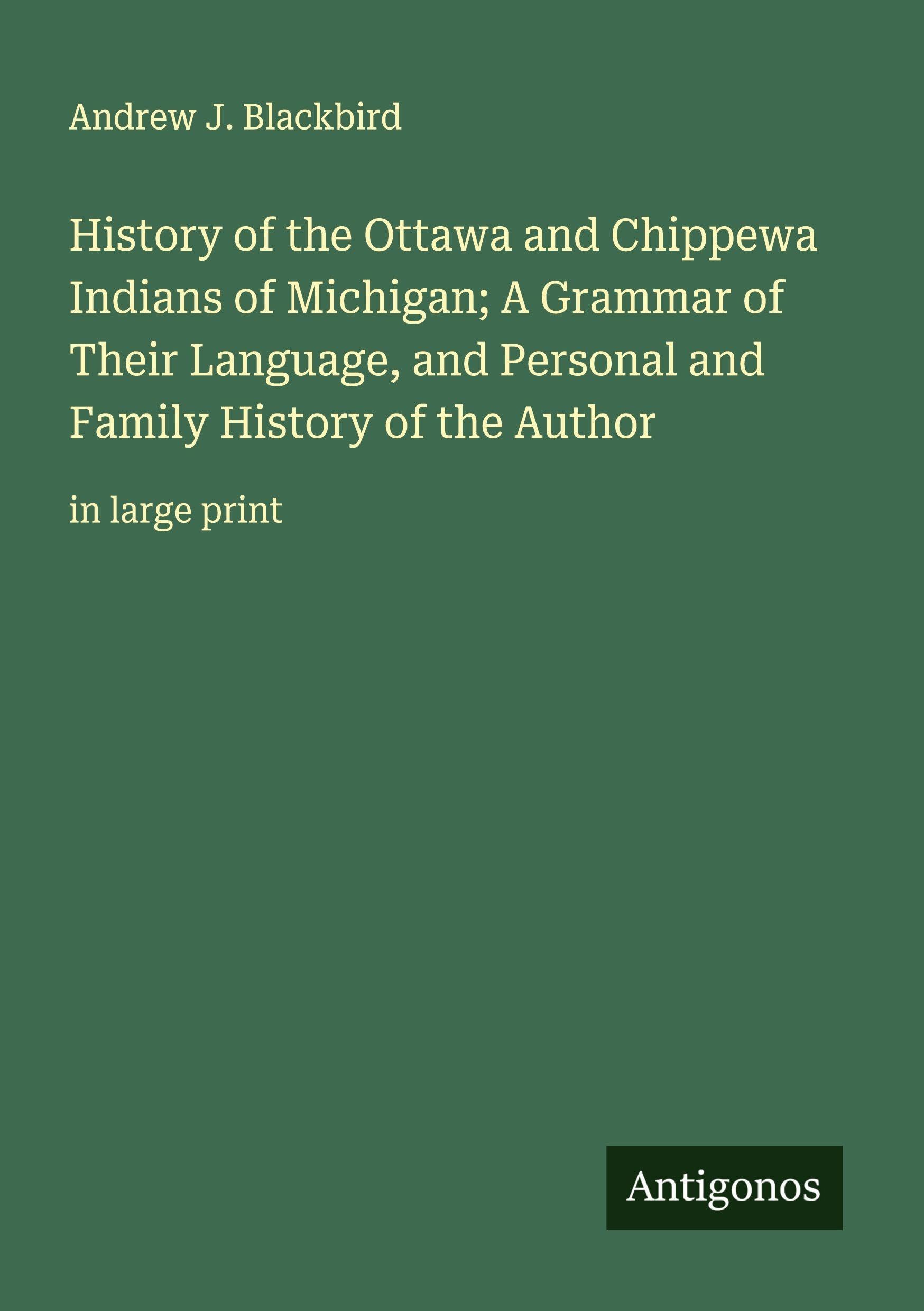 History of the Ottawa and Chippewa Indians of Michigan; A Grammar of Their Language, and Personal and Family History of the Author Classics