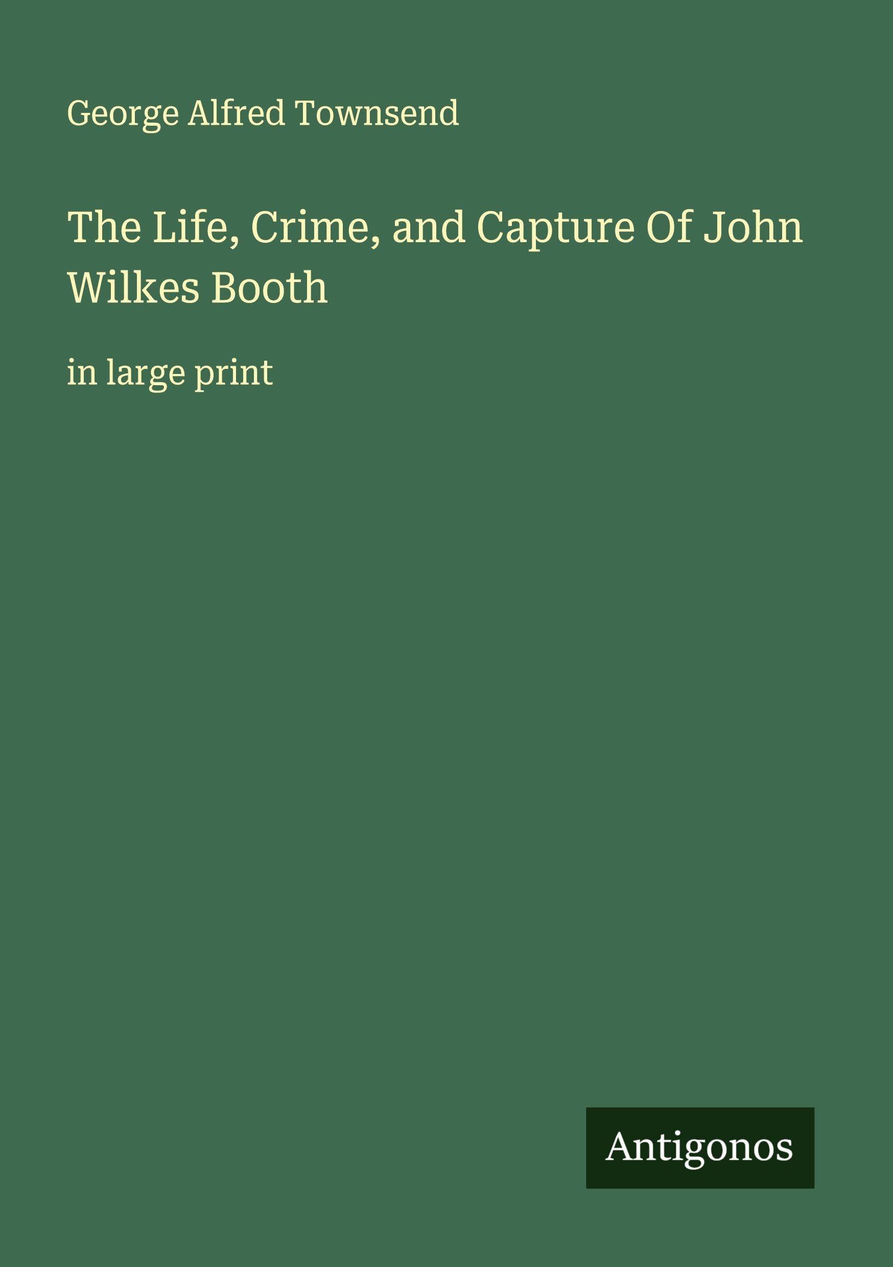 The Life, Crime, and Capture Of John Wilkes Booth Classics