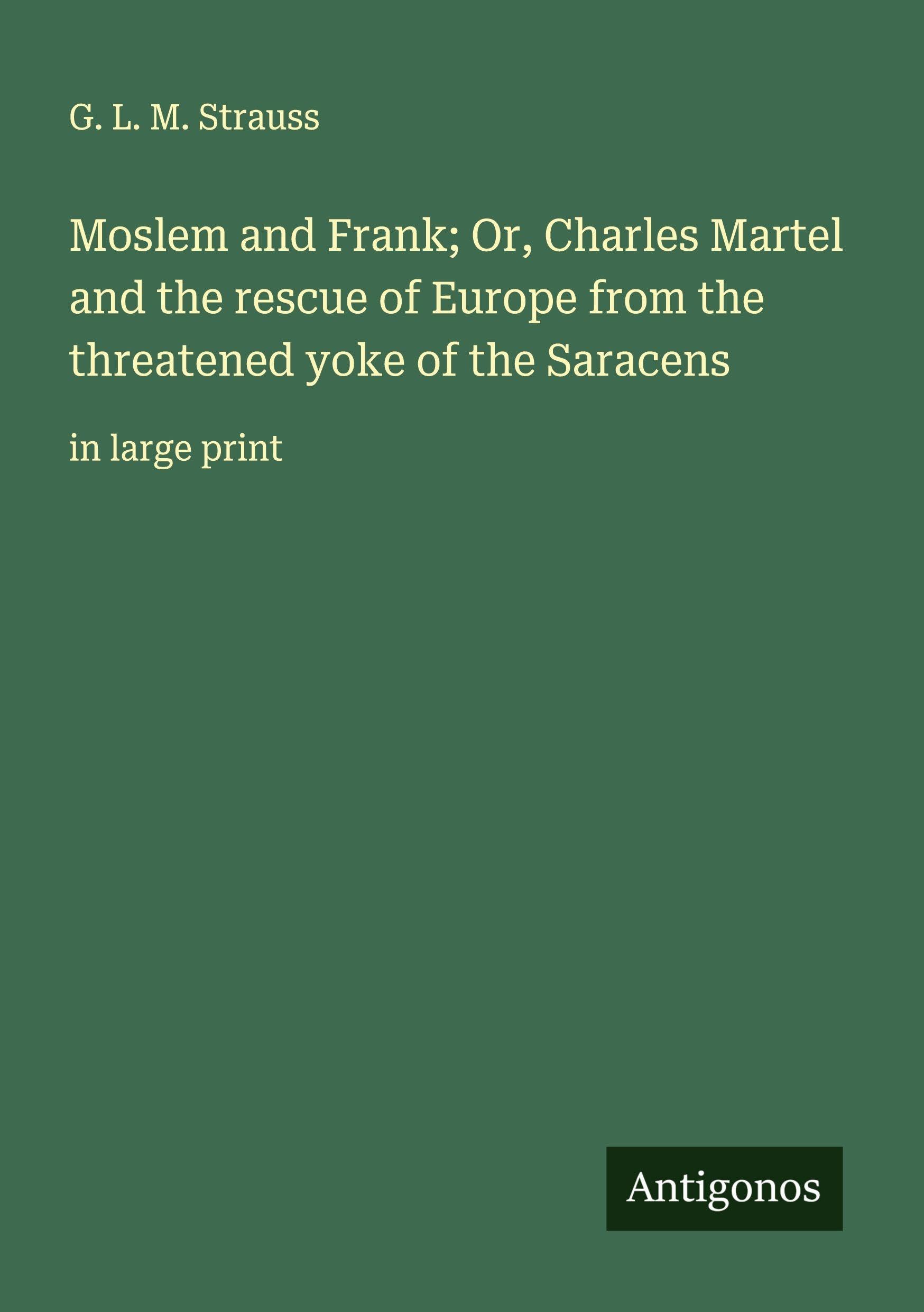 Moslem and Frank; Or, Charles Martel and the rescue of Europe from the threatened yoke of the Saracens Classics