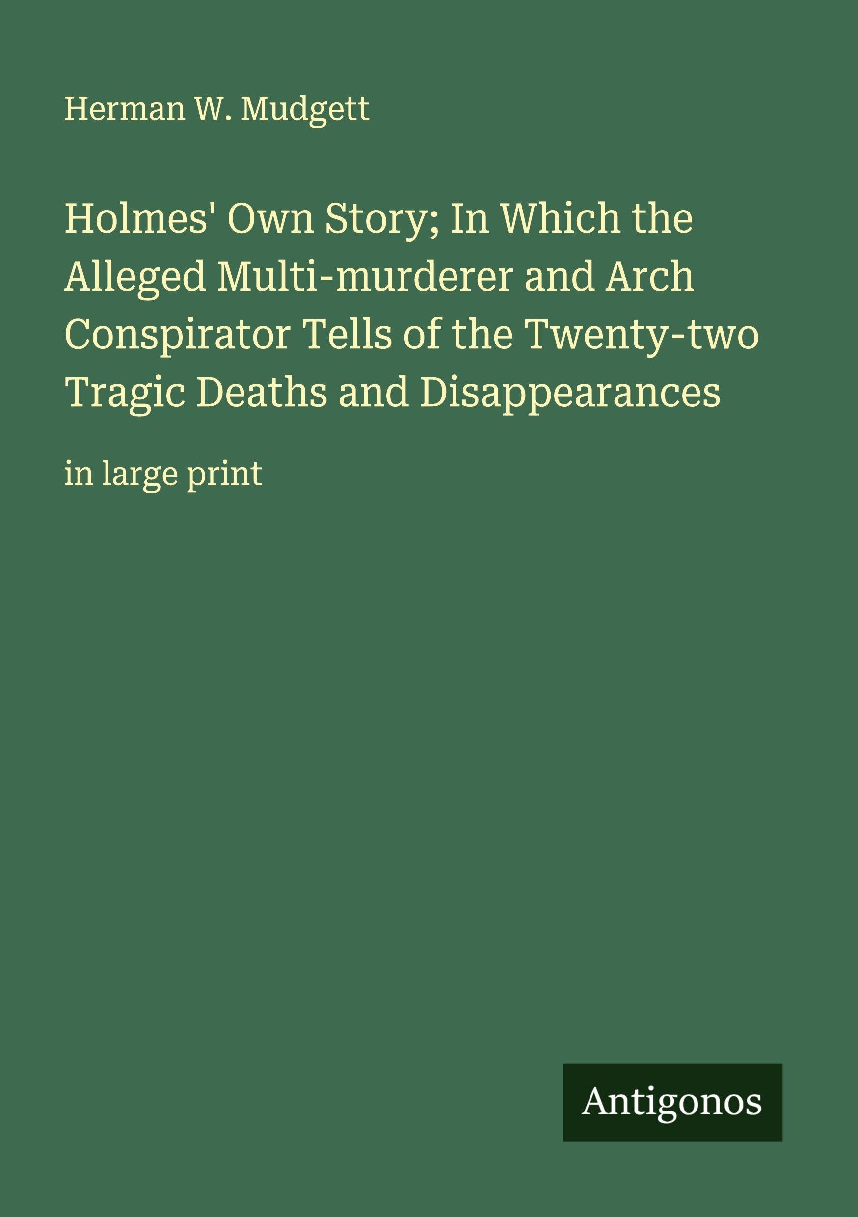 Holmes' Own Story; In Which the Alleged Multi-murderer and Arch Conspirator Tells of the Twenty-two Tragic Deaths and Disappearances Classics