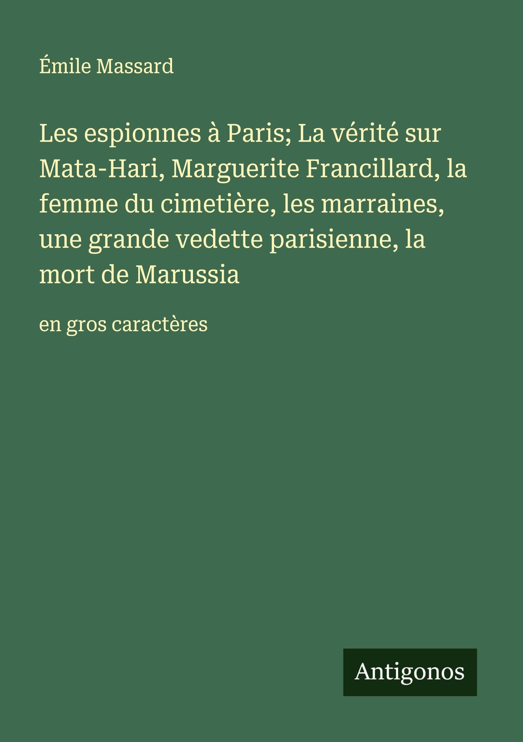 Les espionnes à Paris; La vérité sur Mata-Hari, Marguerite Francillard, la femme du cimetière, les marraines, une grande vedette parisienne, la mort de Marussia: en gros caractères Classics