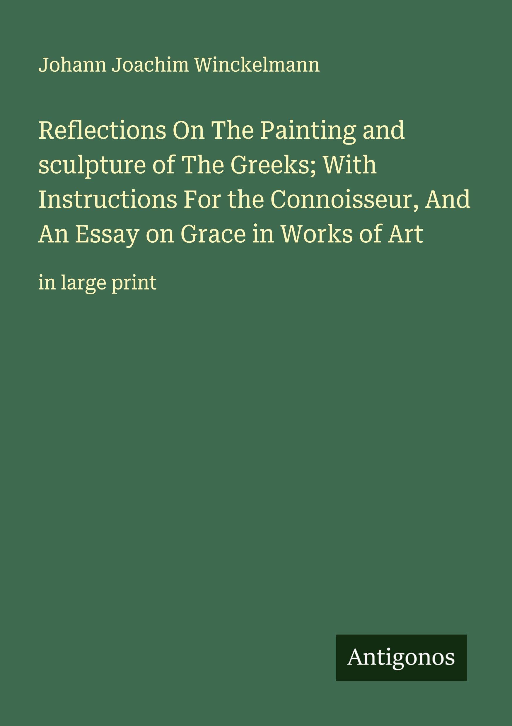 Reflections On The Painting and sculpture of The Greeks; With Instructions For the Connoisseur, And An Essay on Grace in Works of Art Classics