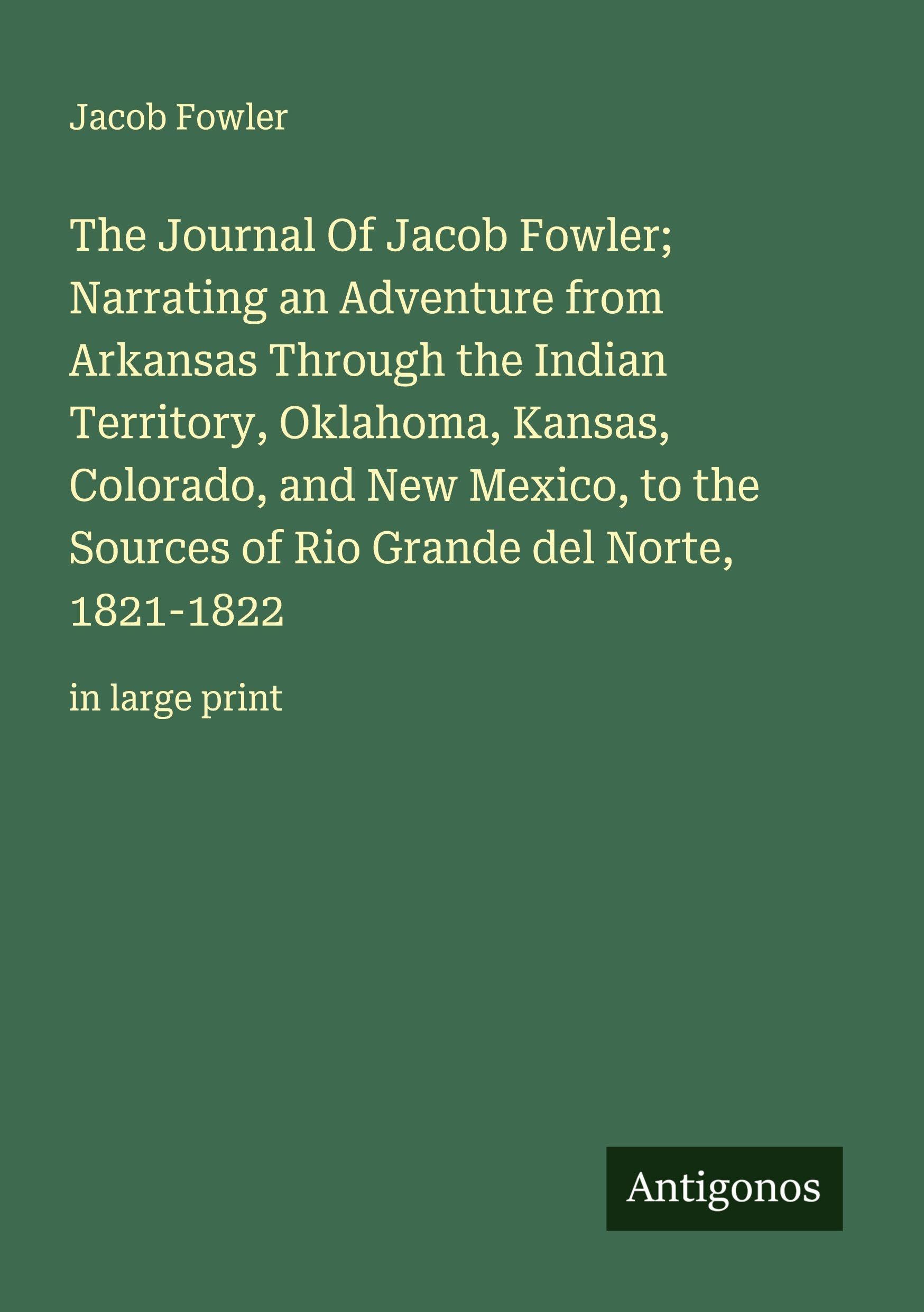The Journal Of Jacob Fowler;  Narrating an Adventure from Arkansas Through the Indian Territory, Oklahoma, Kansas, Colorado, and New Mexico, to the Sources of Rio Grande del Norte, 1821-1822 Classics