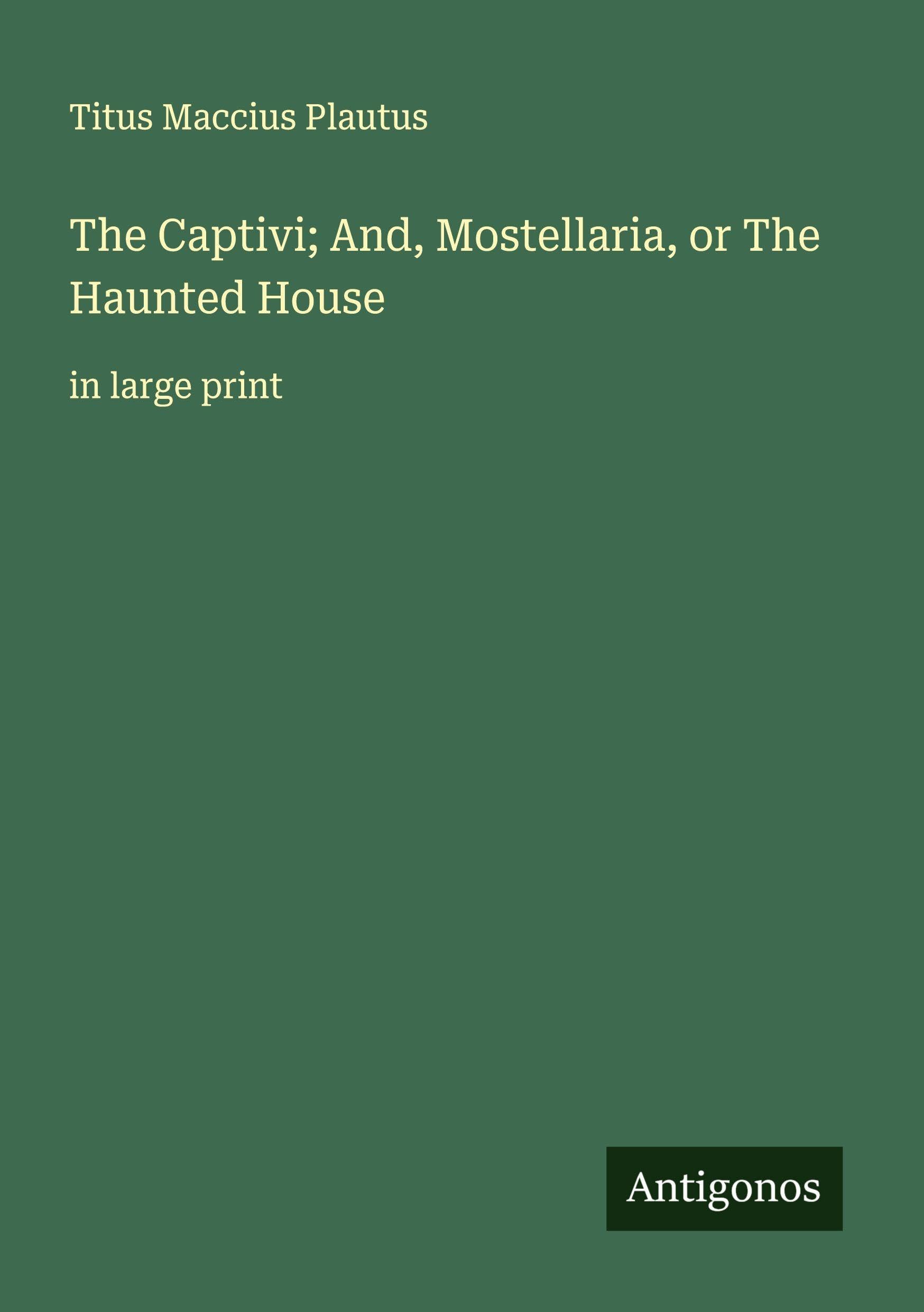 The Captivi; And, Mostellaria, or The Haunted House Classics