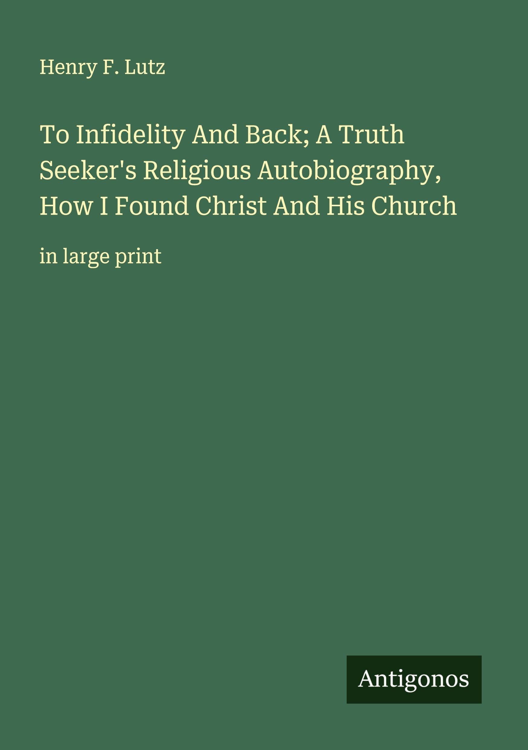 To Infidelity And Back; A Truth Seeker's Religious Autobiography, How I Found Christ And His Church Classics